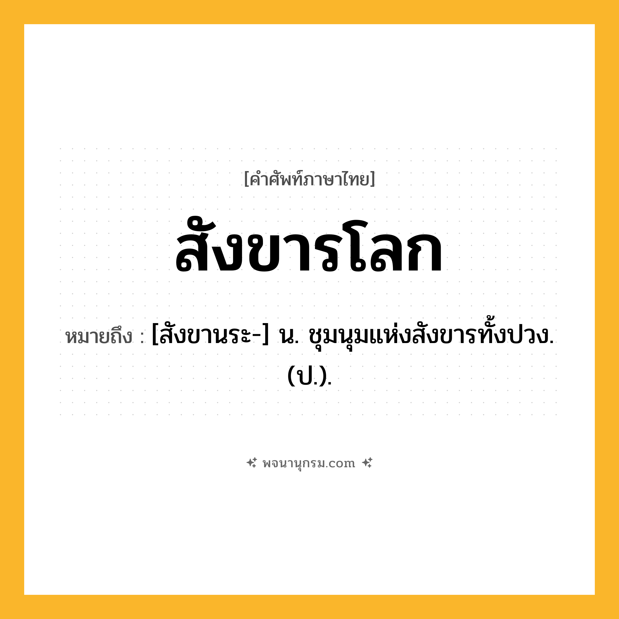 สังขารโลก ความหมาย หมายถึงอะไร?, คำในภาษาไทย สังขารโลก หมายถึง [สังขานระ-] น. ชุมนุมแห่งสังขารทั้งปวง. (ป.).