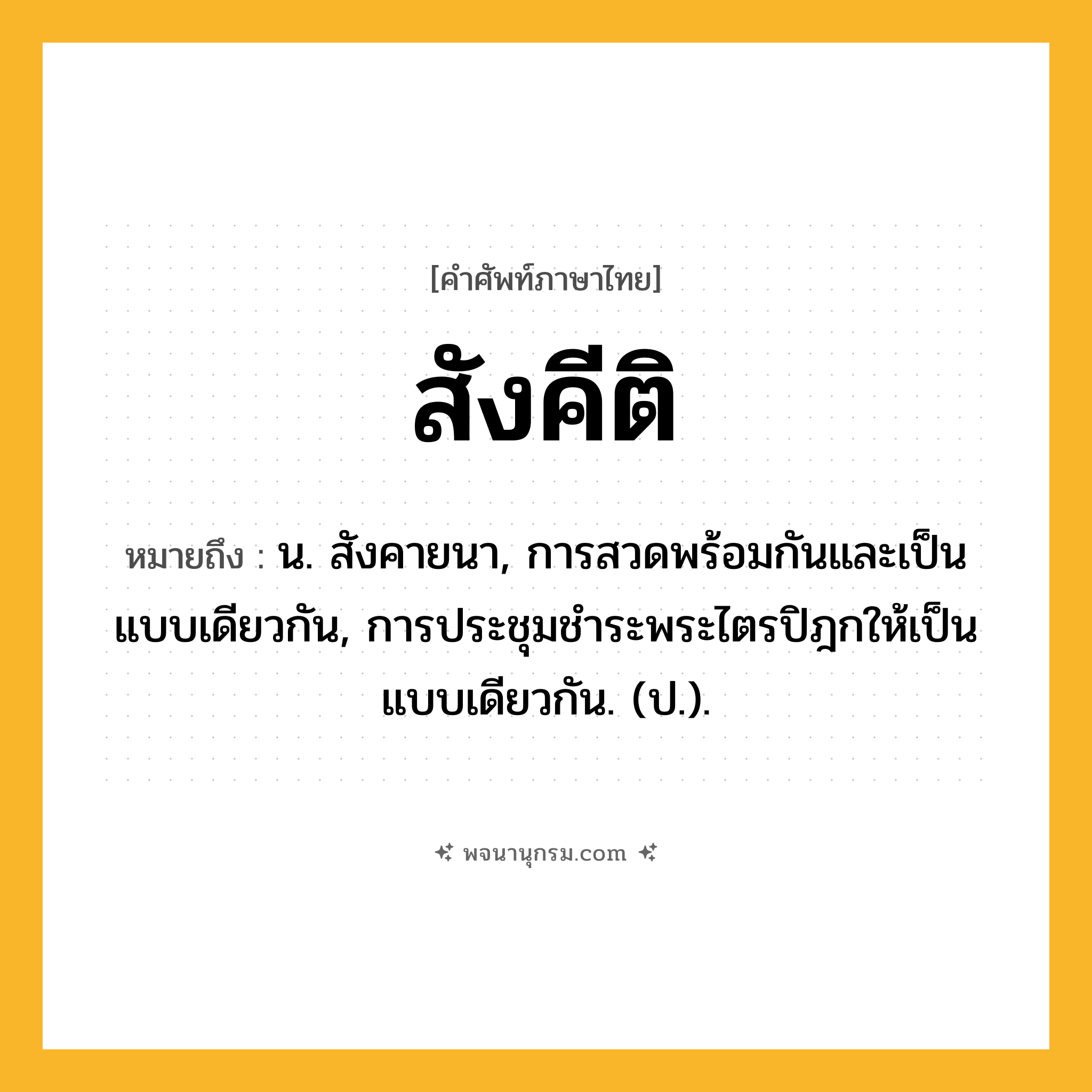 สังคีติ ความหมาย หมายถึงอะไร?, คำในภาษาไทย สังคีติ หมายถึง น. สังคายนา, การสวดพร้อมกันและเป็นแบบเดียวกัน, การประชุมชําระพระไตรปิฎกให้เป็นแบบเดียวกัน. (ป.).
