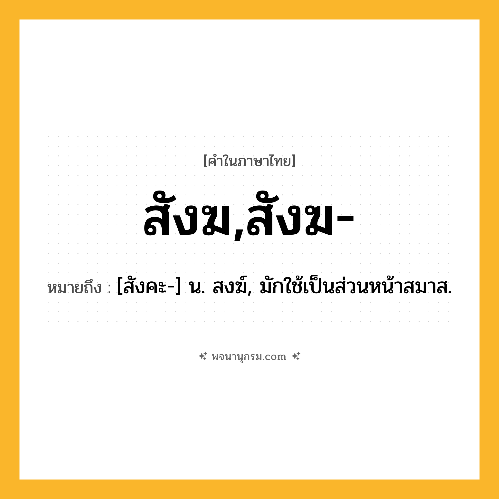 สังฆ,สังฆ- ความหมาย หมายถึงอะไร?, คำในภาษาไทย สังฆ,สังฆ- หมายถึง [สังคะ-] น. สงฆ์, มักใช้เป็นส่วนหน้าสมาส.