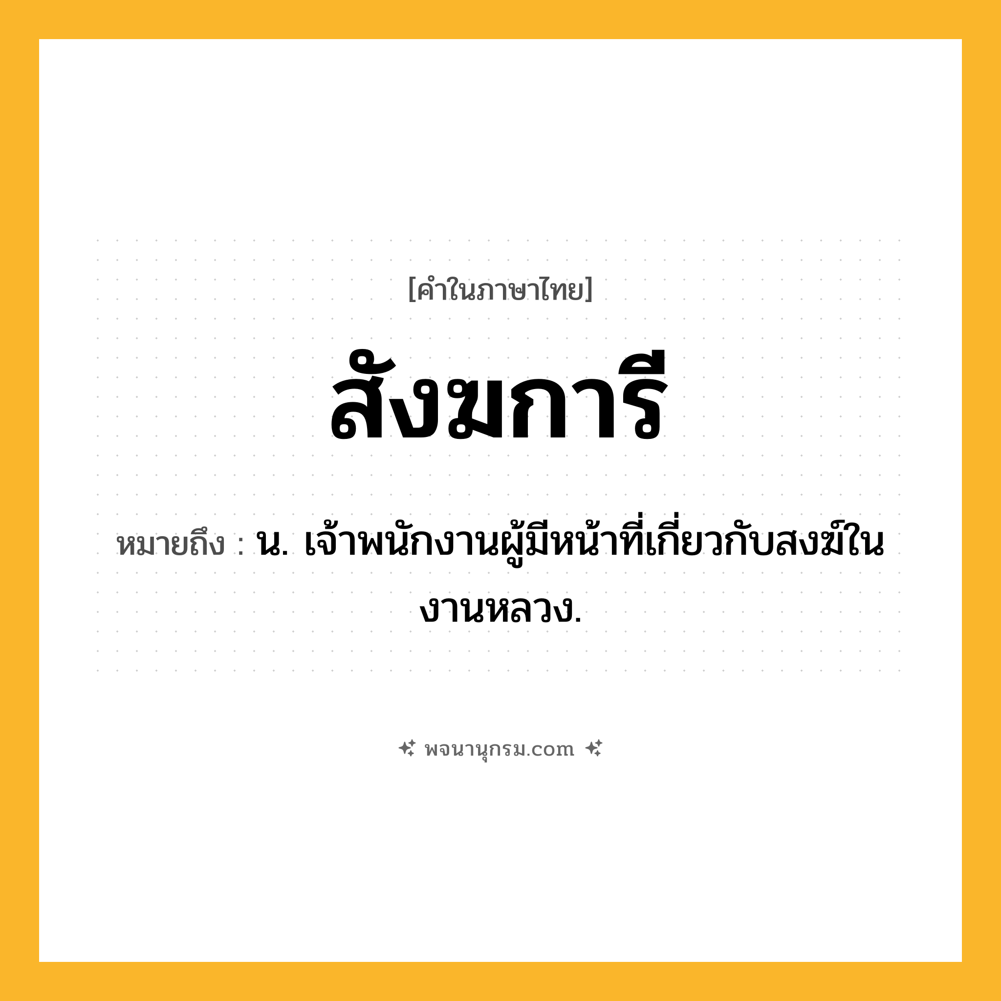 สังฆการี ความหมาย หมายถึงอะไร?, คำในภาษาไทย สังฆการี หมายถึง น. เจ้าพนักงานผู้มีหน้าที่เกี่ยวกับสงฆ์ในงานหลวง.