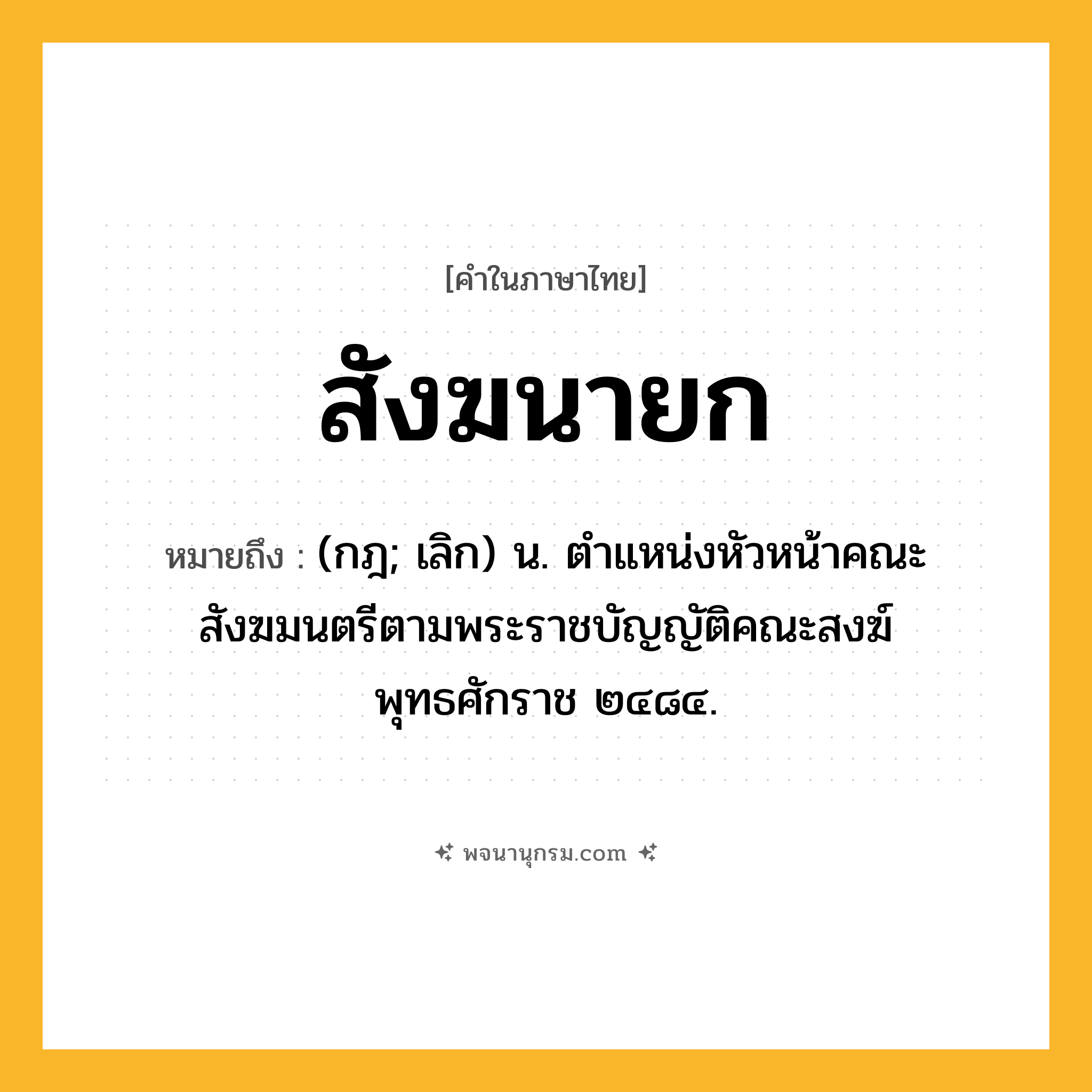 สังฆนายก ความหมาย หมายถึงอะไร?, คำในภาษาไทย สังฆนายก หมายถึง (กฎ; เลิก) น. ตําแหน่งหัวหน้าคณะสังฆมนตรีตามพระราชบัญญัติคณะสงฆ์ พุทธศักราช ๒๔๘๔.