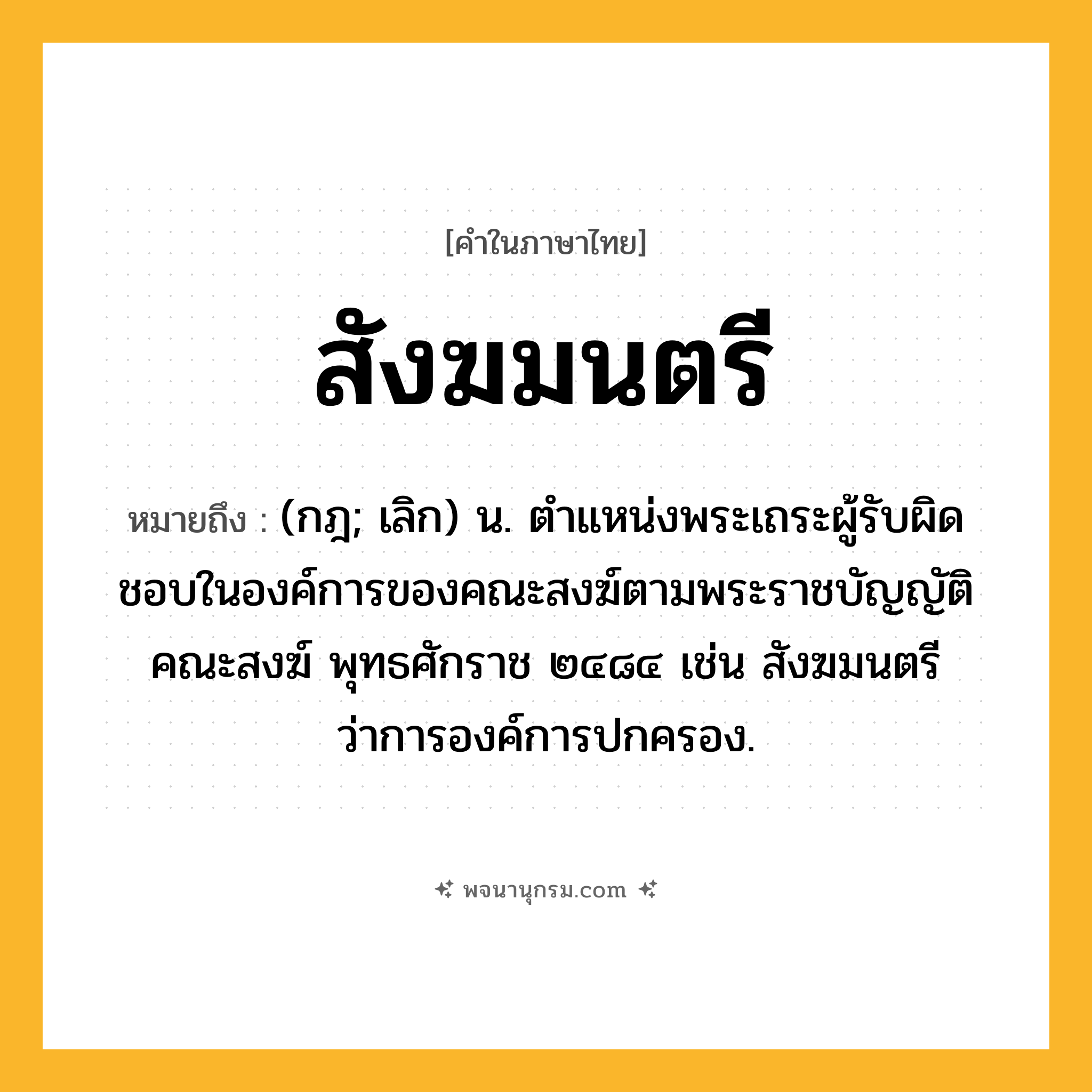 สังฆมนตรี ความหมาย หมายถึงอะไร?, คำในภาษาไทย สังฆมนตรี หมายถึง (กฎ; เลิก) น. ตําแหน่งพระเถระผู้รับผิดชอบในองค์การของคณะสงฆ์ตามพระราชบัญญัติคณะสงฆ์ พุทธศักราช ๒๔๘๔ เช่น สังฆมนตรีว่าการองค์การปกครอง.