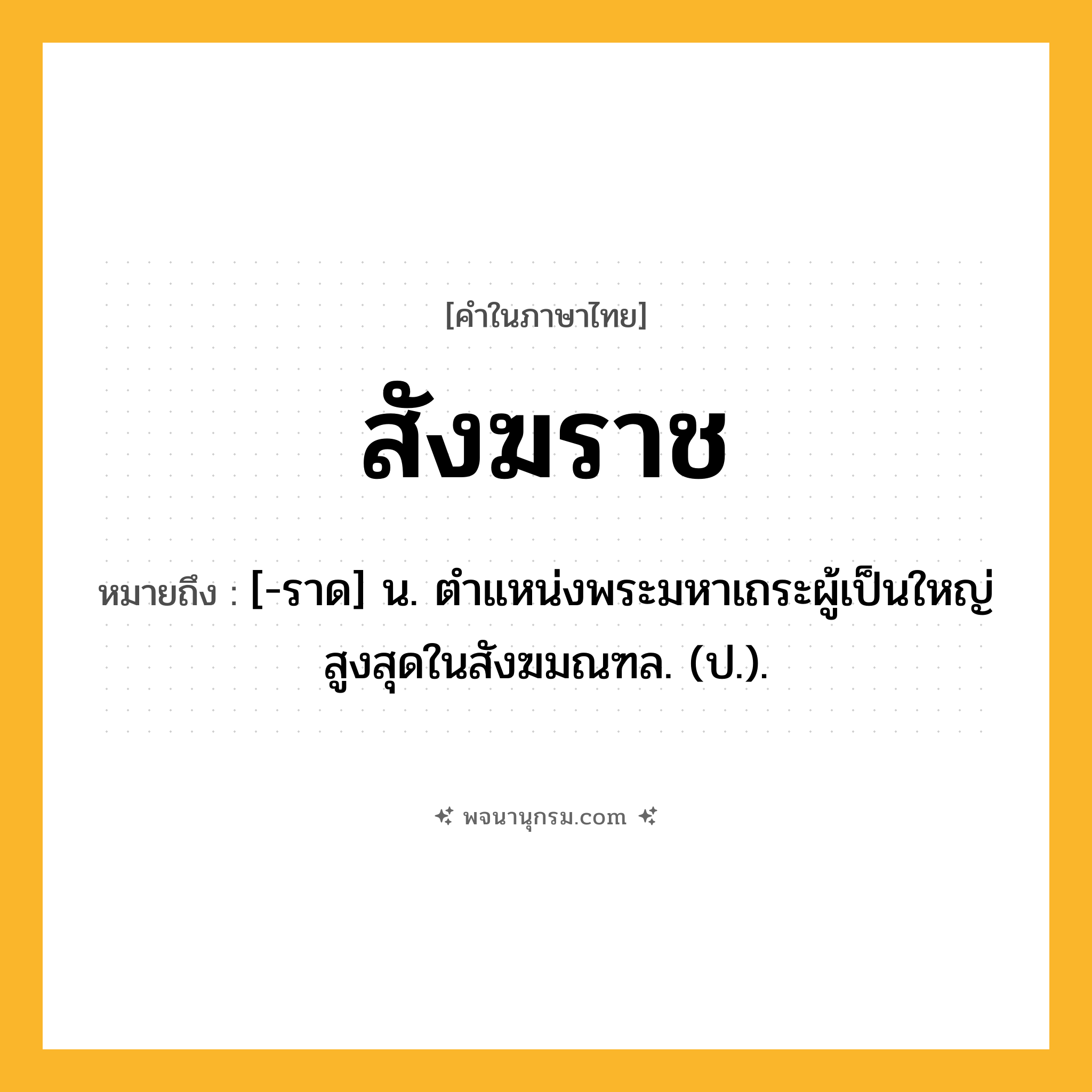 สังฆราช ความหมาย หมายถึงอะไร?, คำในภาษาไทย สังฆราช หมายถึง [-ราด] น. ตําแหน่งพระมหาเถระผู้เป็นใหญ่สูงสุดในสังฆมณฑล. (ป.).