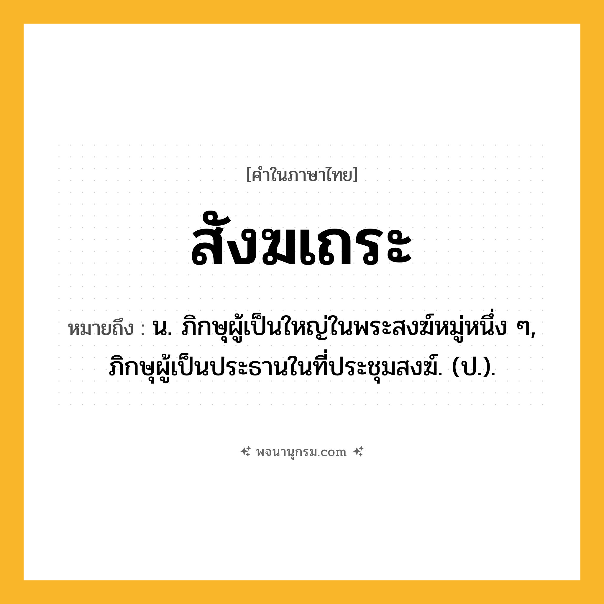 สังฆเถระ ความหมาย หมายถึงอะไร?, คำในภาษาไทย สังฆเถระ หมายถึง น. ภิกษุผู้เป็นใหญ่ในพระสงฆ์หมู่หนึ่ง ๆ, ภิกษุผู้เป็นประธานในที่ประชุมสงฆ์. (ป.).