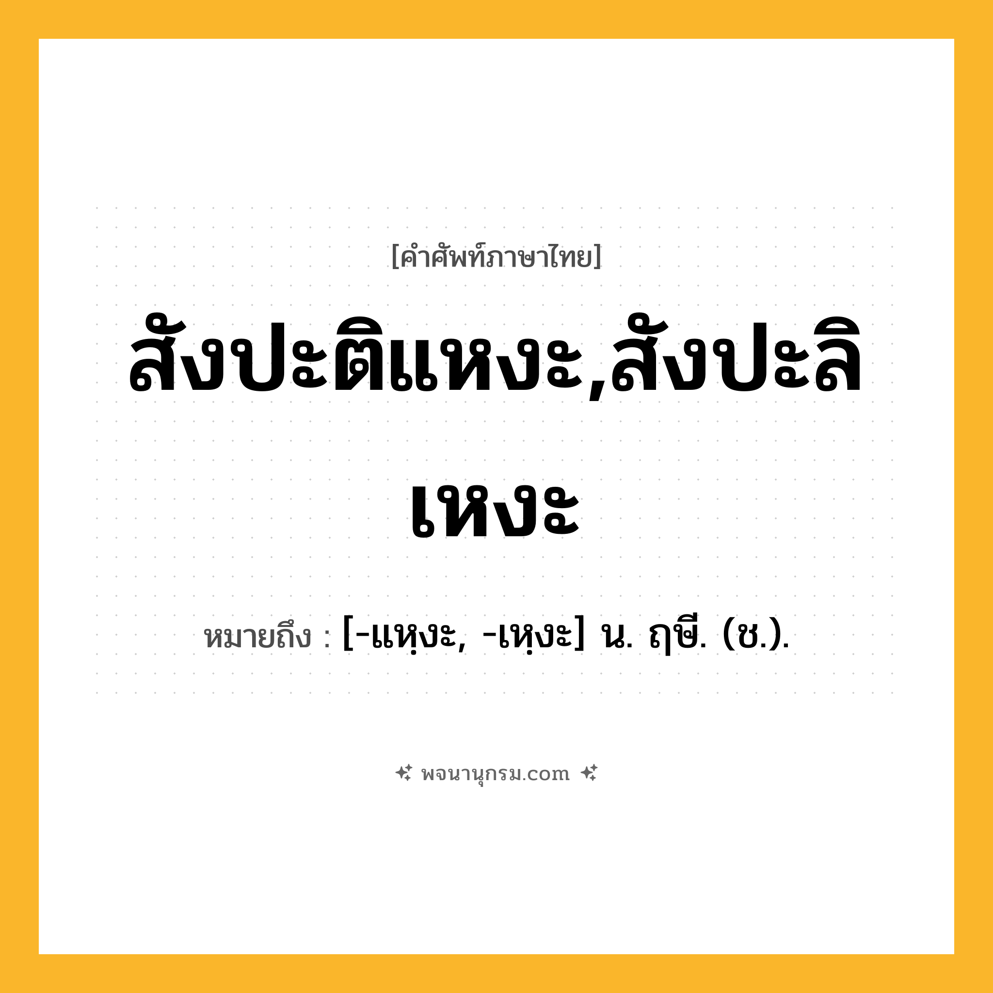สังปะติแหงะ,สังปะลิเหงะ ความหมาย หมายถึงอะไร?, คำในภาษาไทย สังปะติแหงะ,สังปะลิเหงะ หมายถึง [-แหฺงะ, -เหฺงะ] น. ฤษี. (ช.).