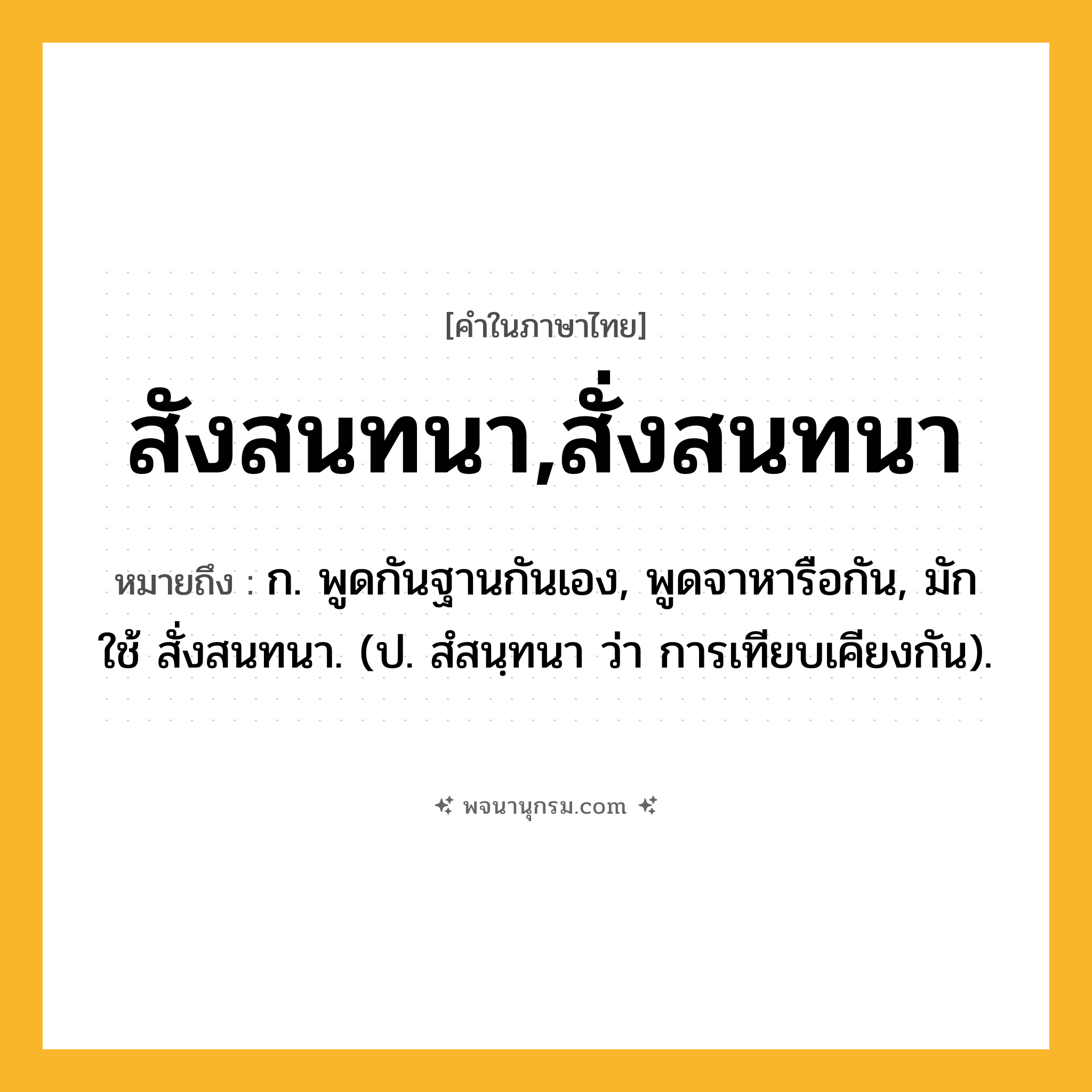 สังสนทนา,สั่งสนทนา ความหมาย หมายถึงอะไร?, คำในภาษาไทย สังสนทนา,สั่งสนทนา หมายถึง ก. พูดกันฐานกันเอง, พูดจาหารือกัน, มักใช้ สั่งสนทนา. (ป. สํสนฺทนา ว่า การเทียบเคียงกัน).
