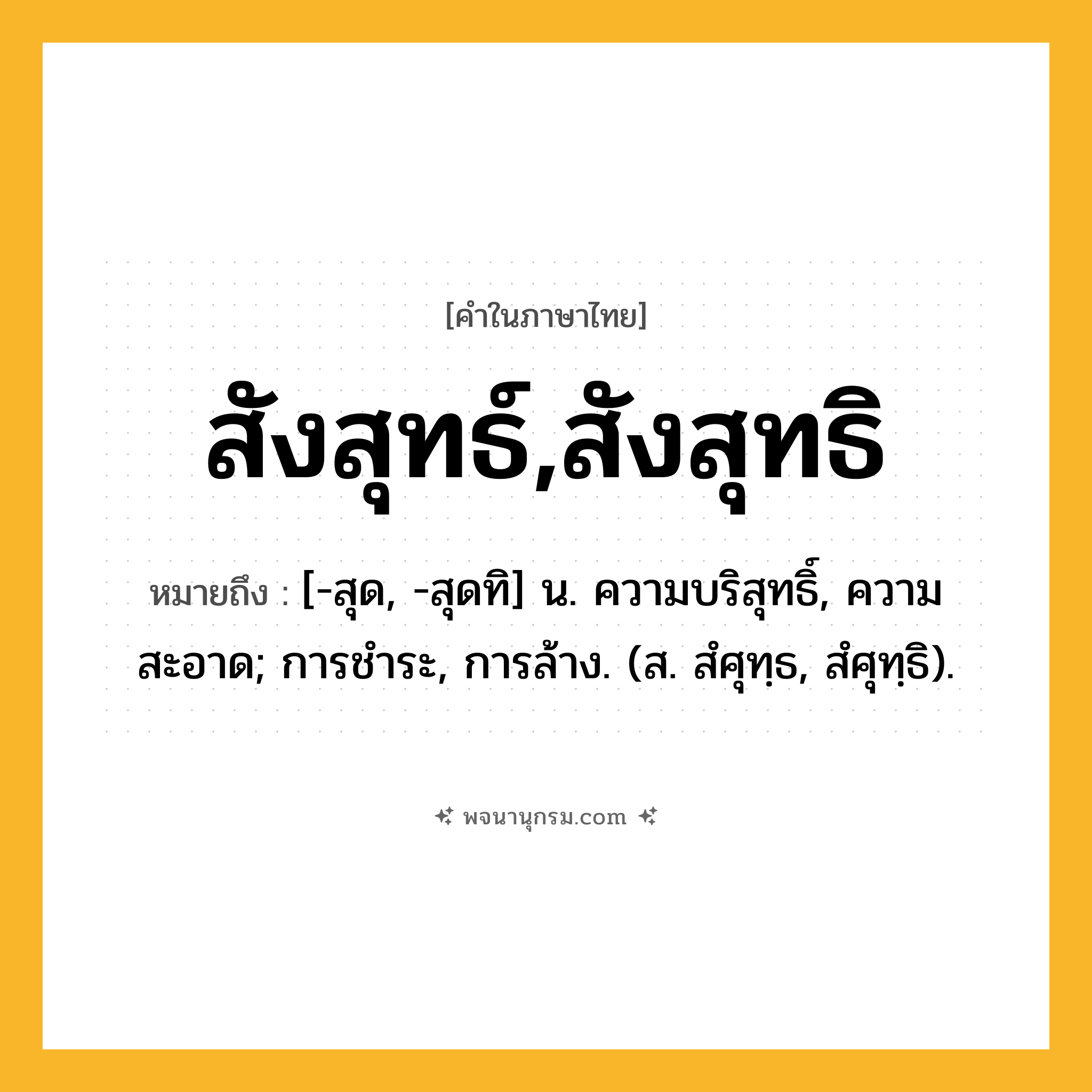 สังสุทธ์,สังสุทธิ ความหมาย หมายถึงอะไร?, คำในภาษาไทย สังสุทธ์,สังสุทธิ หมายถึง [-สุด, -สุดทิ] น. ความบริสุทธิ์, ความสะอาด; การชําระ, การล้าง. (ส. สํศุทฺธ, สํศุทฺธิ).
