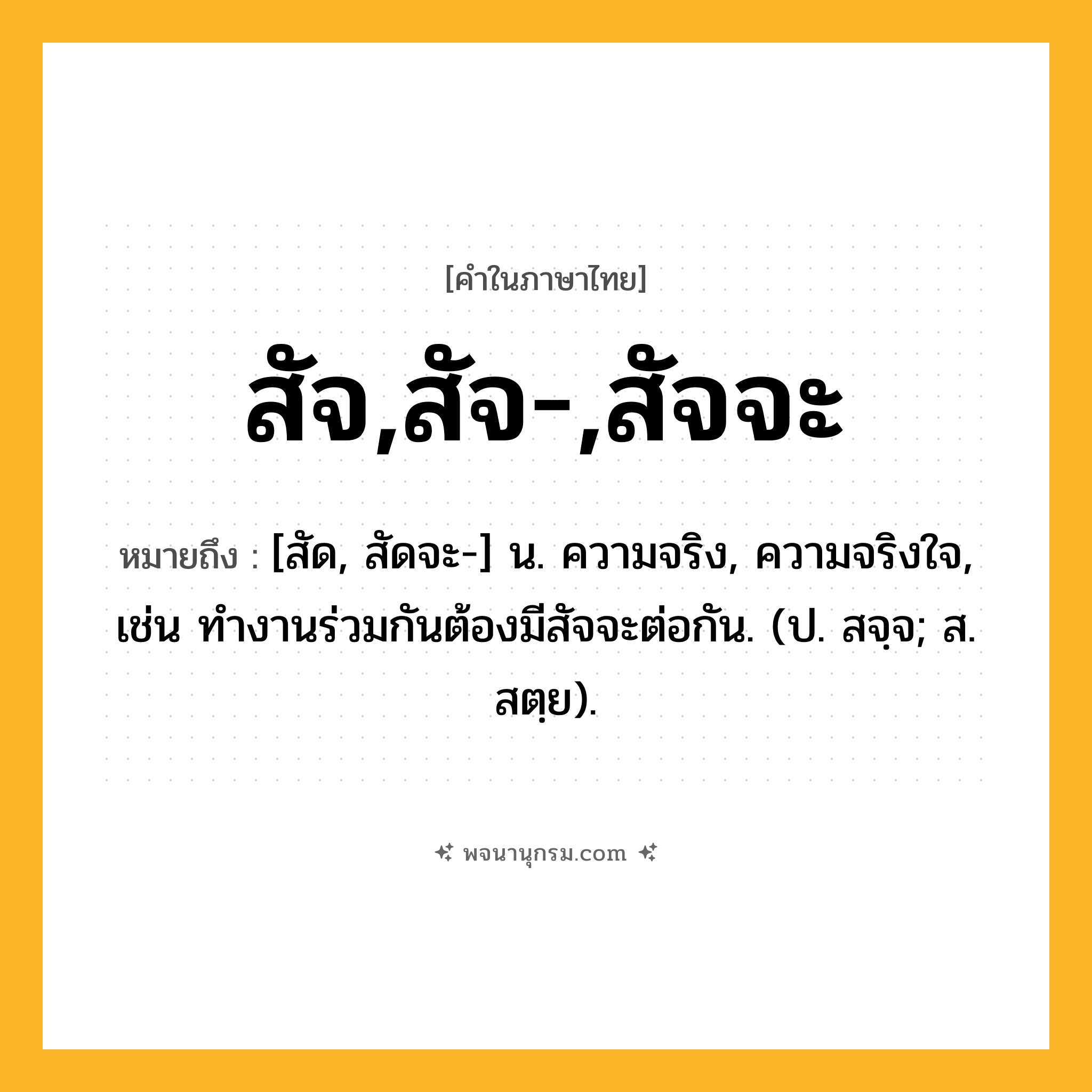 สัจ,สัจ-,สัจจะ ความหมาย หมายถึงอะไร?, คำในภาษาไทย สัจ,สัจ-,สัจจะ หมายถึง [สัด, สัดจะ-] น. ความจริง, ความจริงใจ, เช่น ทำงานร่วมกันต้องมีสัจจะต่อกัน. (ป. สจฺจ; ส. สตฺย).