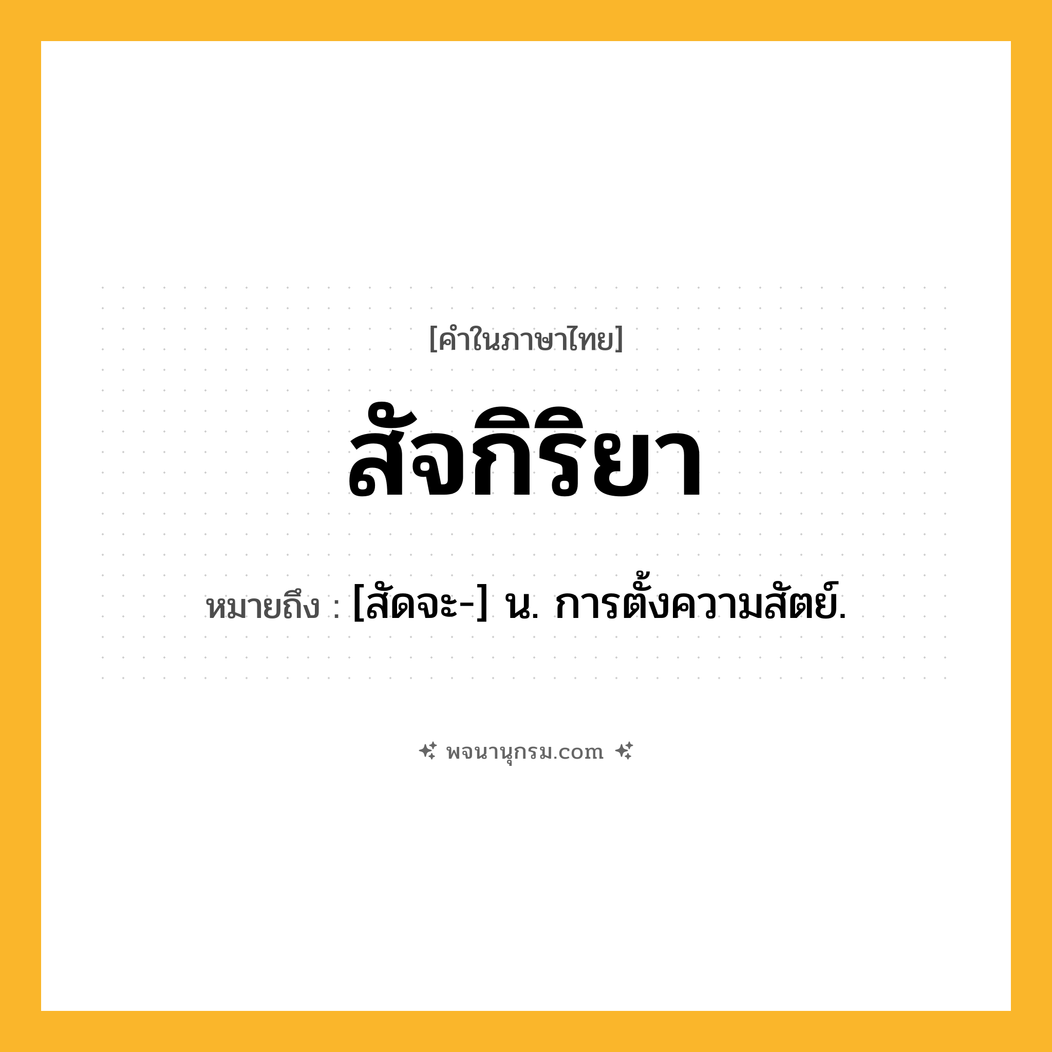 สัจกิริยา ความหมาย หมายถึงอะไร?, คำในภาษาไทย สัจกิริยา หมายถึง [สัดจะ-] น. การตั้งความสัตย์.
