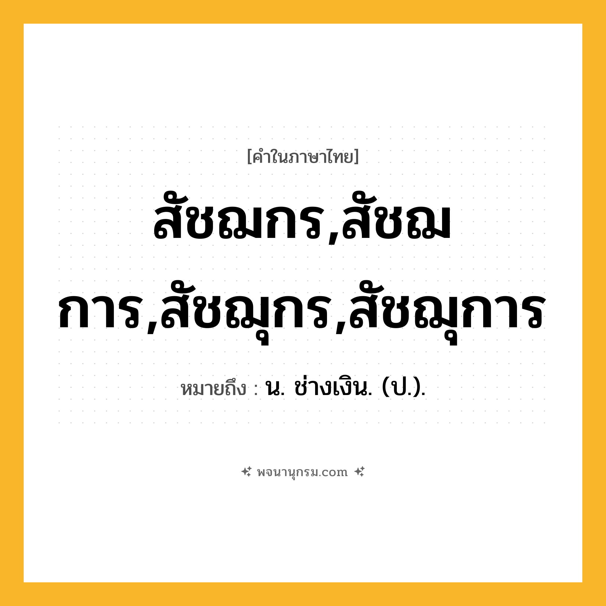 สัชฌกร,สัชฌการ,สัชฌุกร,สัชฌุการ ความหมาย หมายถึงอะไร?, คำในภาษาไทย สัชฌกร,สัชฌการ,สัชฌุกร,สัชฌุการ หมายถึง น. ช่างเงิน. (ป.).
