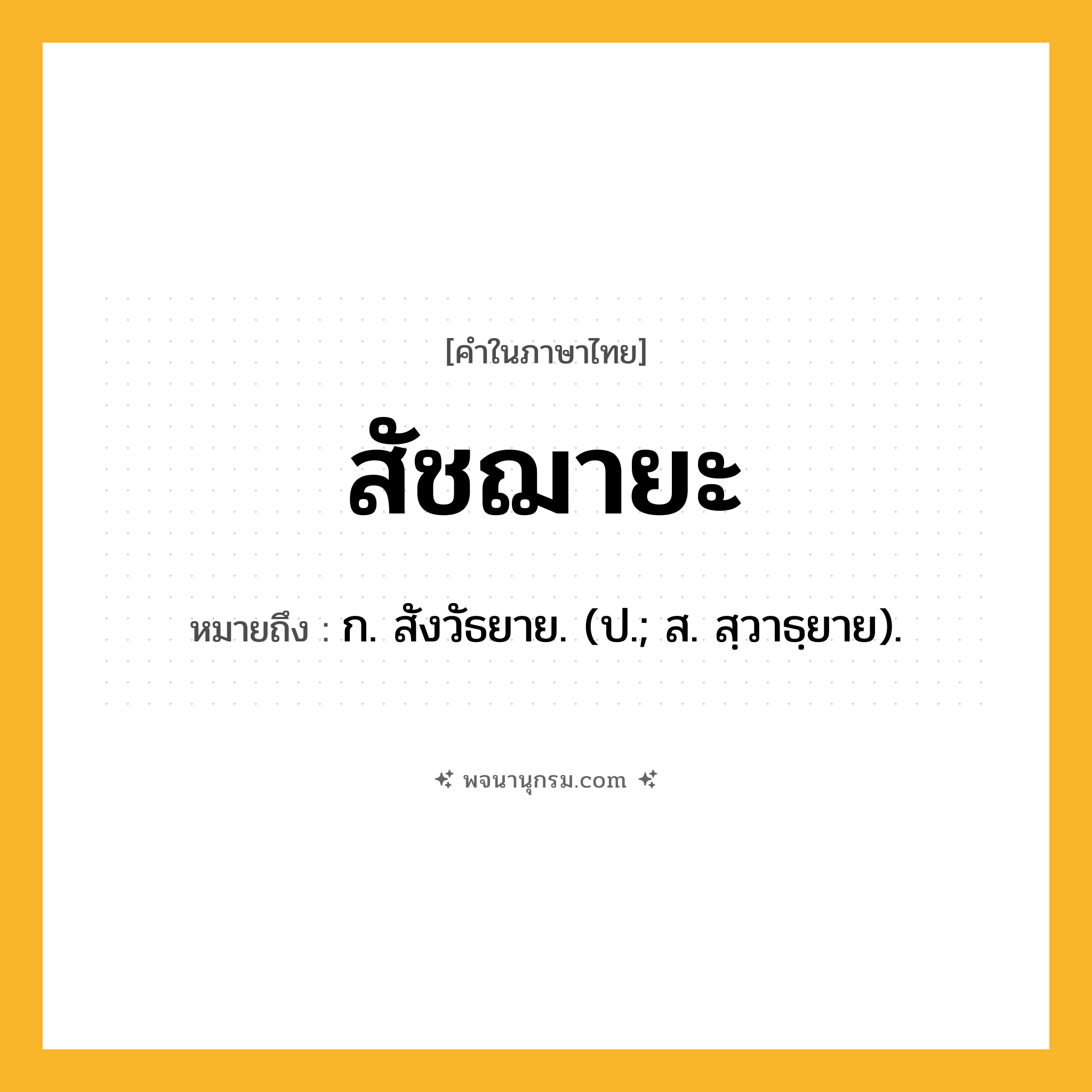สัชฌายะ ความหมาย หมายถึงอะไร?, คำในภาษาไทย สัชฌายะ หมายถึง ก. สังวัธยาย. (ป.; ส. สฺวาธฺยาย).