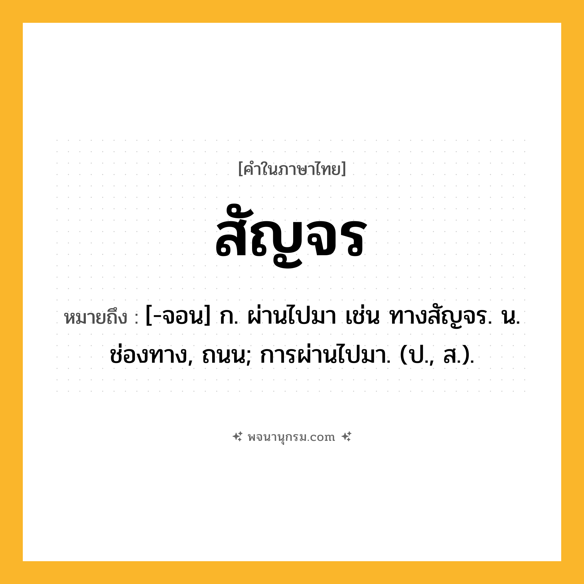 สัญจร ความหมาย หมายถึงอะไร?, คำในภาษาไทย สัญจร หมายถึง [-จอน] ก. ผ่านไปมา เช่น ทางสัญจร. น. ช่องทาง, ถนน; การผ่านไปมา. (ป., ส.).
