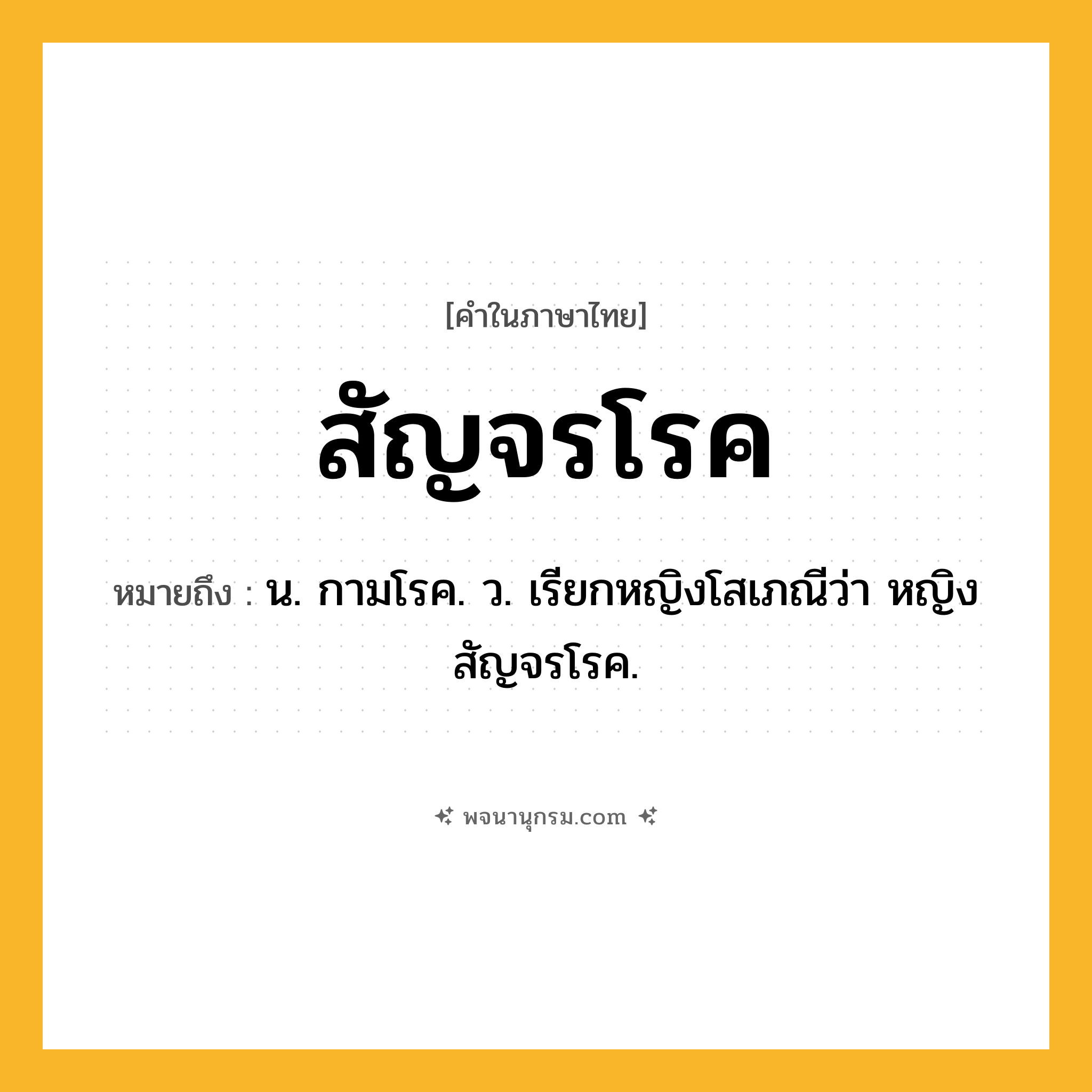 สัญจรโรค ความหมาย หมายถึงอะไร?, คำในภาษาไทย สัญจรโรค หมายถึง น. กามโรค. ว. เรียกหญิงโสเภณีว่า หญิงสัญจรโรค.