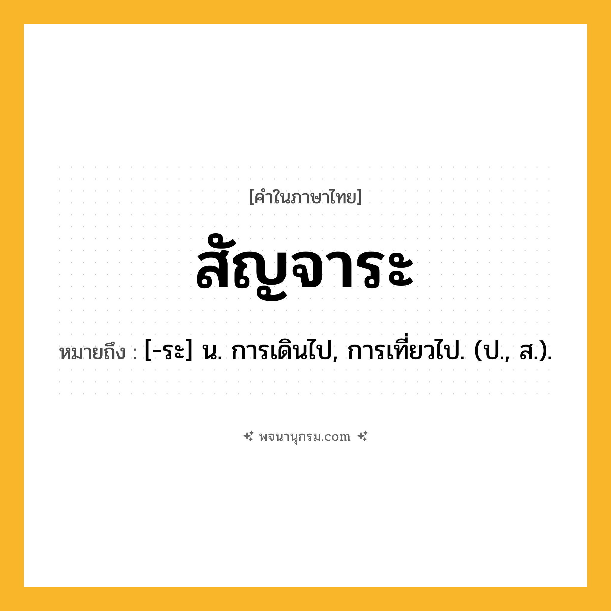 สัญจาระ ความหมาย หมายถึงอะไร?, คำในภาษาไทย สัญจาระ หมายถึง [-ระ] น. การเดินไป, การเที่ยวไป. (ป., ส.).