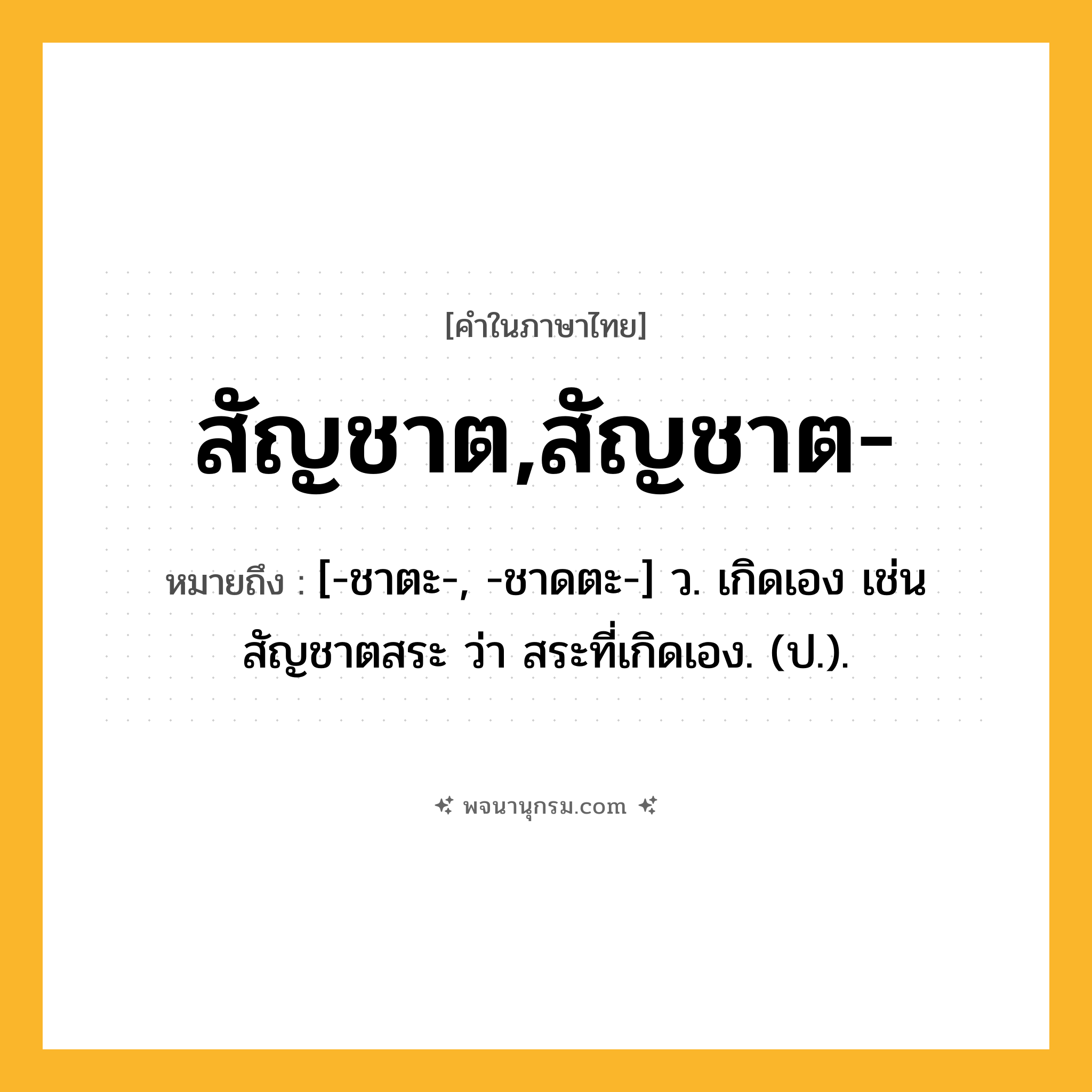 สัญชาต,สัญชาต- ความหมาย หมายถึงอะไร?, คำในภาษาไทย สัญชาต,สัญชาต- หมายถึง [-ชาตะ-, -ชาดตะ-] ว. เกิดเอง เช่น สัญชาตสระ ว่า สระที่เกิดเอง. (ป.).
