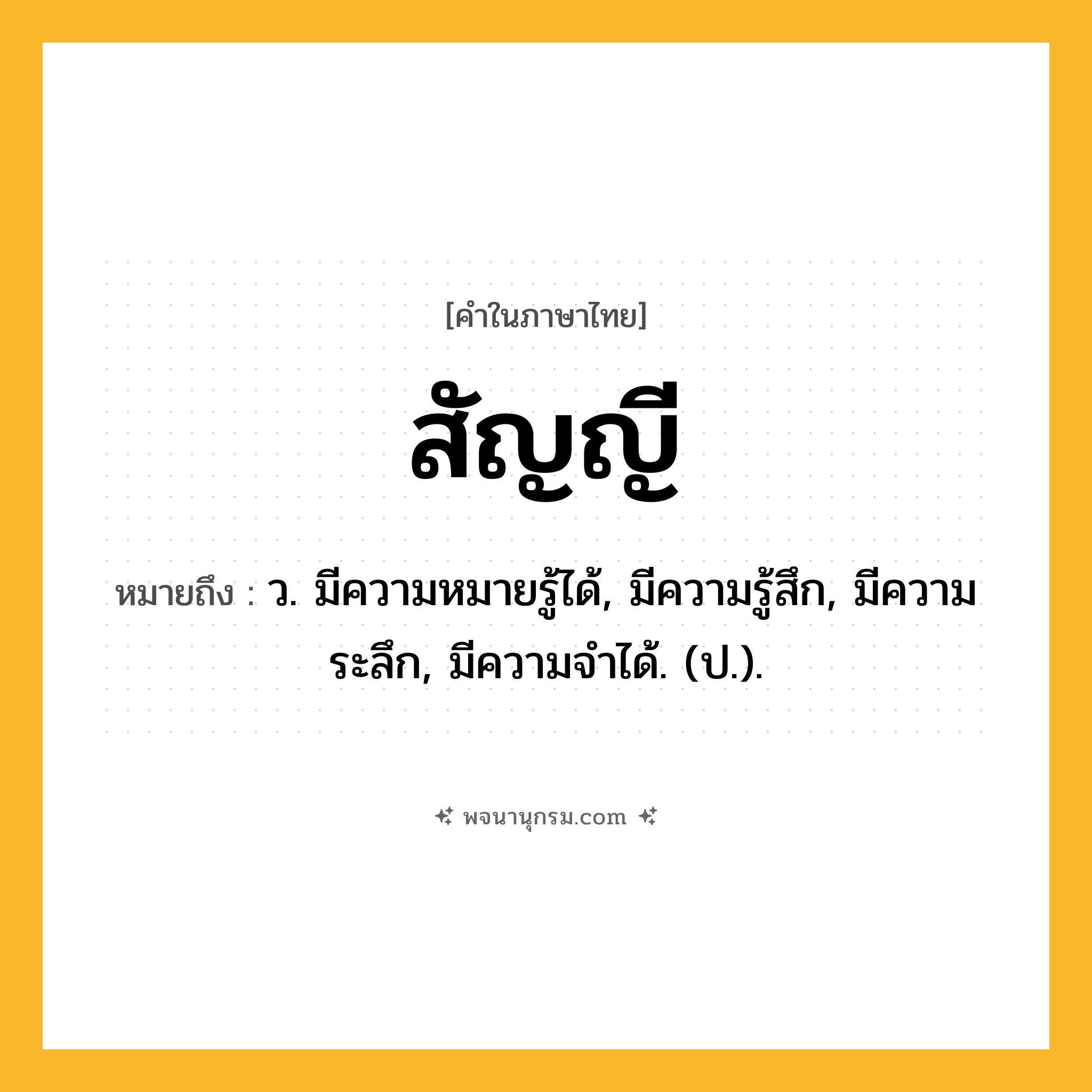 สัญญี ความหมาย หมายถึงอะไร?, คำในภาษาไทย สัญญี หมายถึง ว. มีความหมายรู้ได้, มีความรู้สึก, มีความระลึก, มีความจําได้. (ป.).