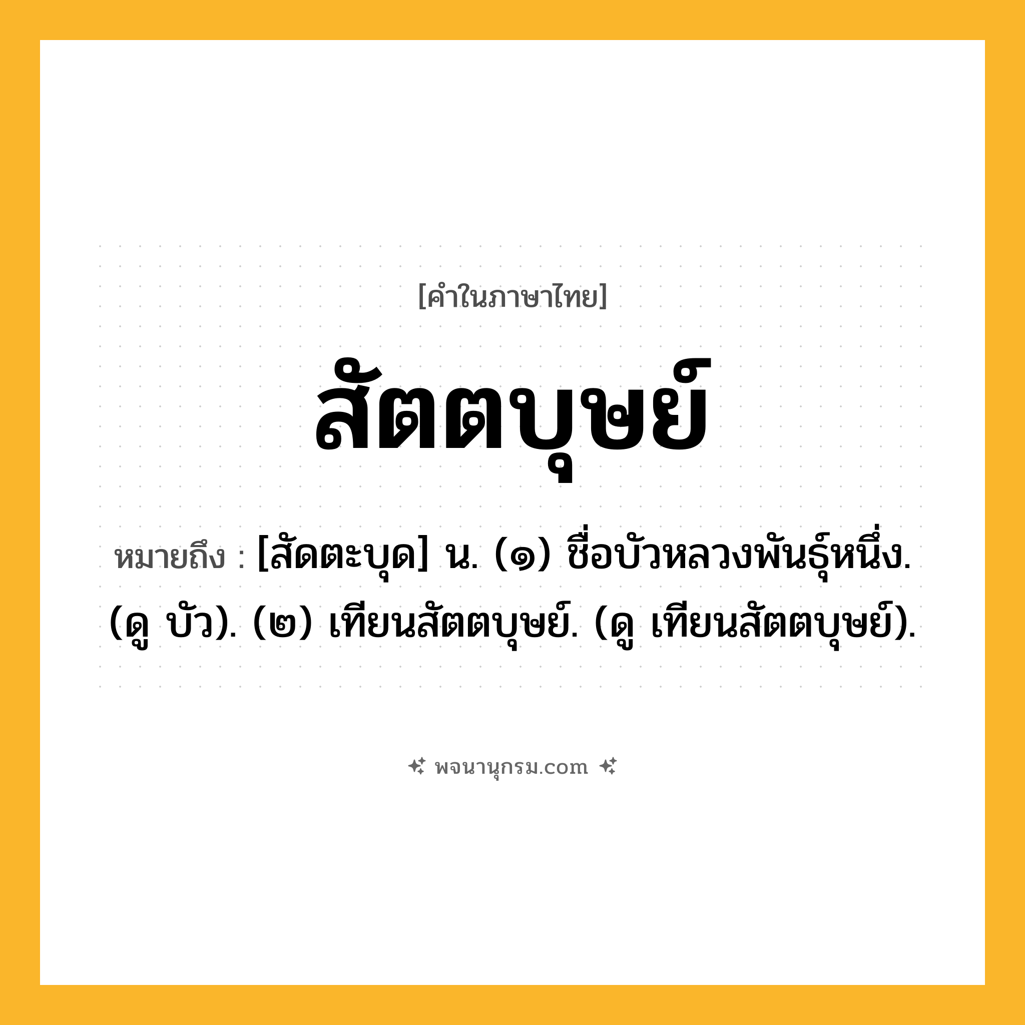 สัตตบุษย์ ความหมาย หมายถึงอะไร?, คำในภาษาไทย สัตตบุษย์ หมายถึง [สัดตะบุด] น. (๑) ชื่อบัวหลวงพันธุ์หนึ่ง. (ดู บัว). (๒) เทียนสัตตบุษย์. (ดู เทียนสัตตบุษย์).
