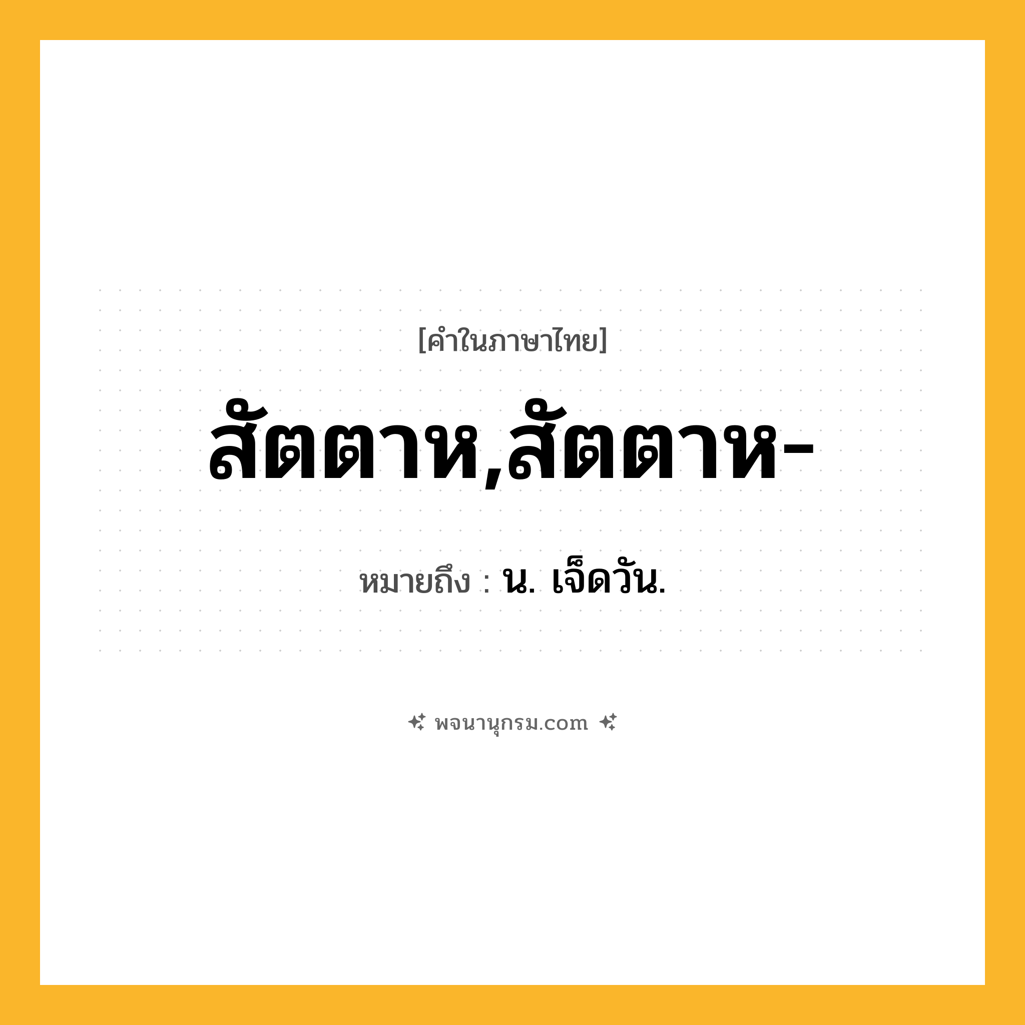 สัตตาห,สัตตาห- ความหมาย หมายถึงอะไร?, คำในภาษาไทย สัตตาห,สัตตาห- หมายถึง น. เจ็ดวัน.