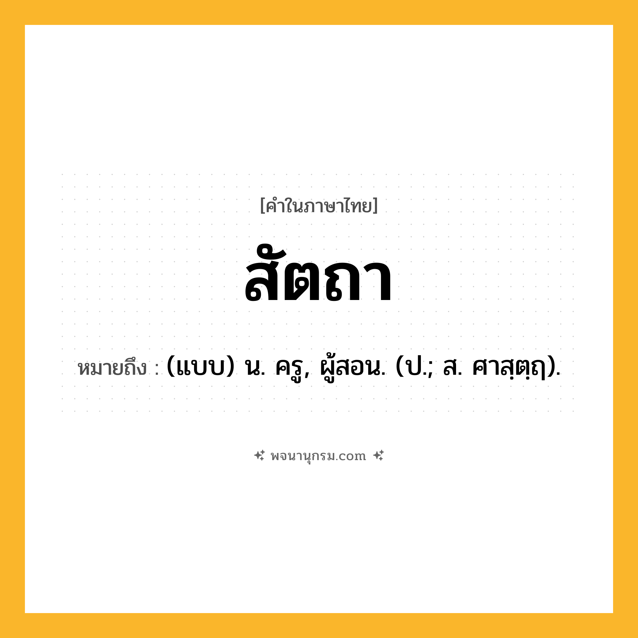 สัตถา ความหมาย หมายถึงอะไร?, คำในภาษาไทย สัตถา หมายถึง (แบบ) น. ครู, ผู้สอน. (ป.; ส. ศาสฺตฺฤ).