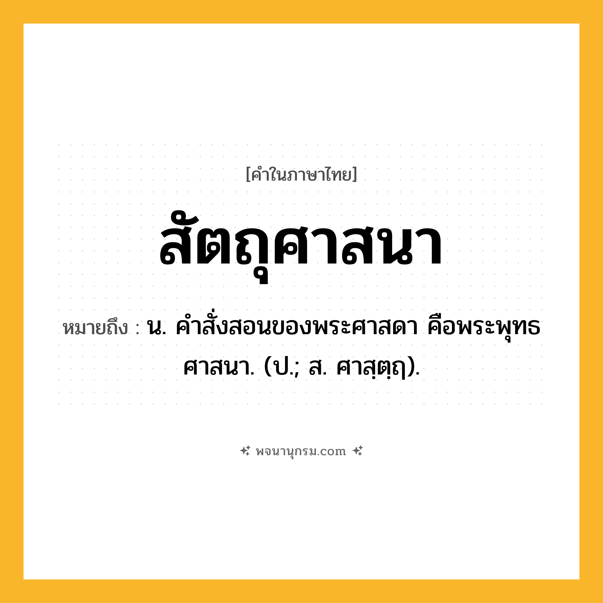 สัตถุศาสนา ความหมาย หมายถึงอะไร?, คำในภาษาไทย สัตถุศาสนา หมายถึง น. คําสั่งสอนของพระศาสดา คือพระพุทธศาสนา. (ป.; ส. ศาสฺตฺฤ).