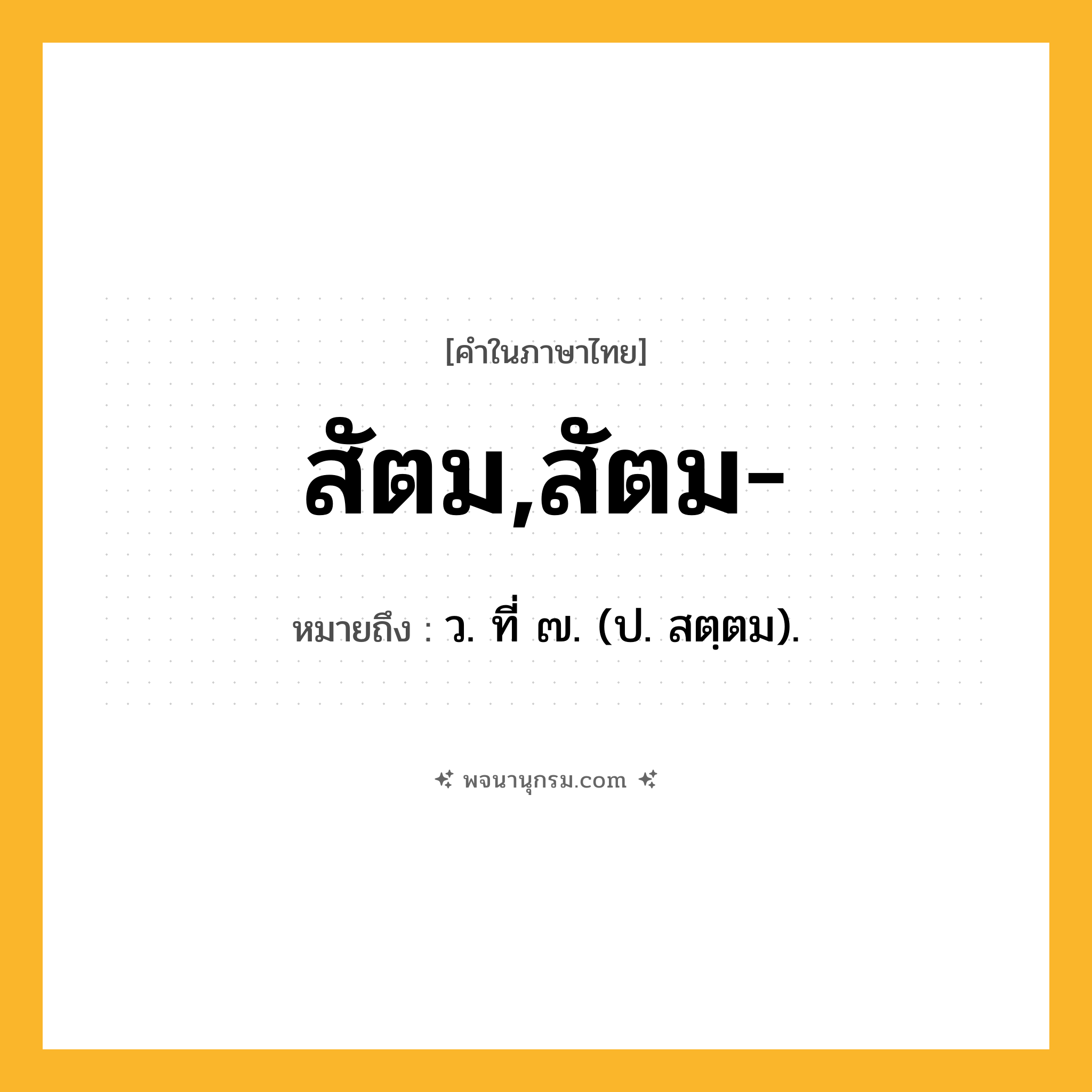 สัตม,สัตม- ความหมาย หมายถึงอะไร?, คำในภาษาไทย สัตม,สัตม- หมายถึง ว. ที่ ๗. (ป. สตฺตม).
