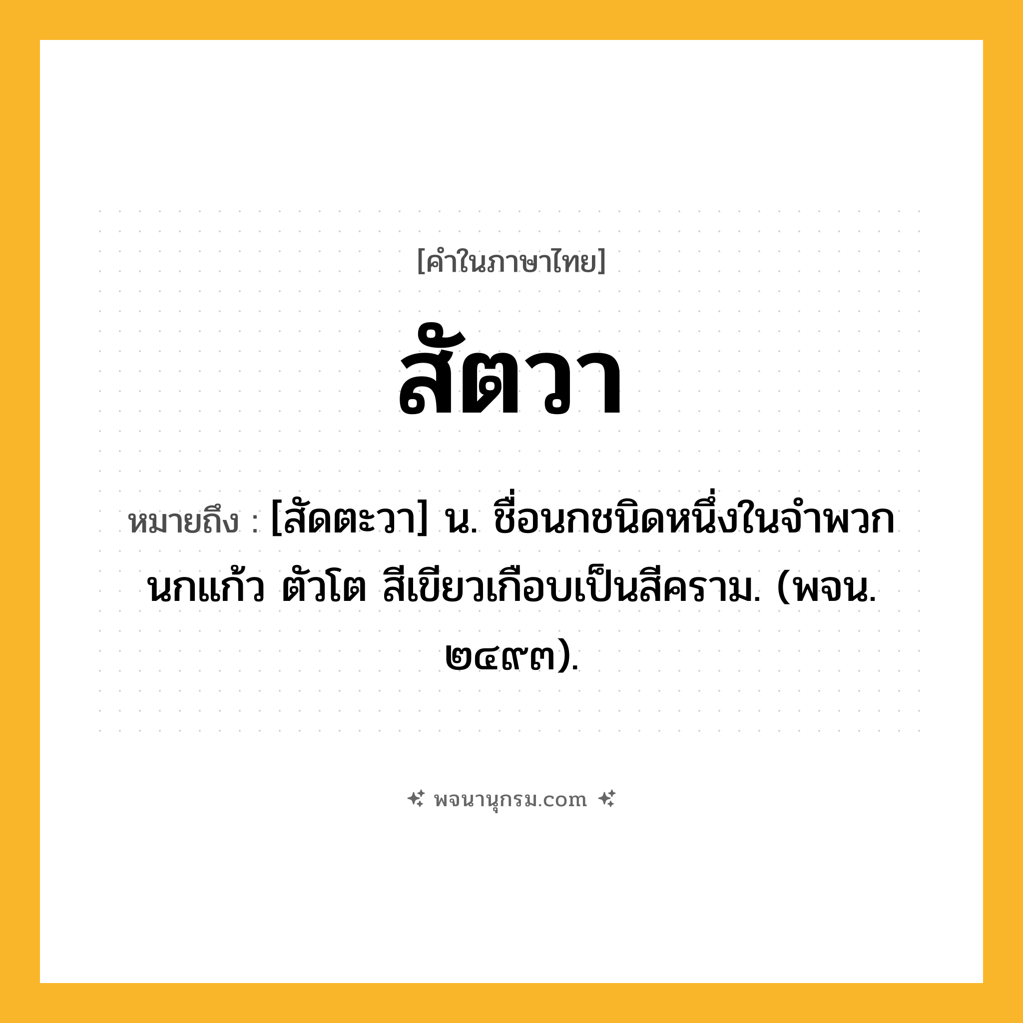 สัตวา ความหมาย หมายถึงอะไร?, คำในภาษาไทย สัตวา หมายถึง [สัดตะวา] น. ชื่อนกชนิดหนึ่งในจําพวกนกแก้ว ตัวโต สีเขียวเกือบเป็นสีคราม. (พจน. ๒๔๙๓).