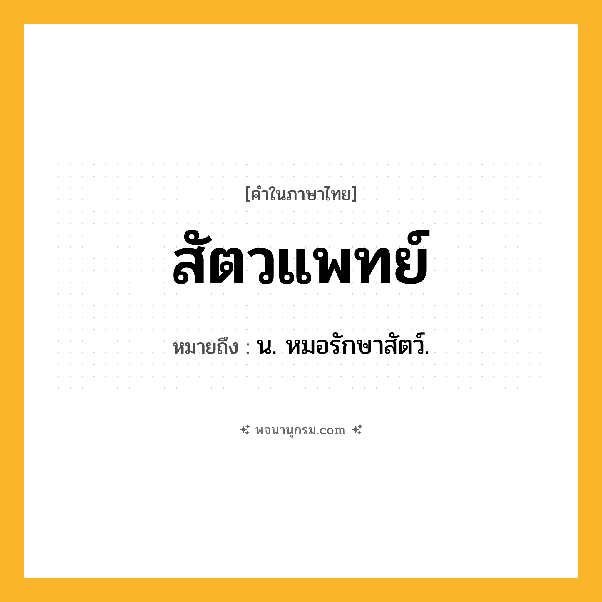 สัตวแพทย์ ความหมาย หมายถึงอะไร?, คำในภาษาไทย สัตวแพทย์ หมายถึง น. หมอรักษาสัตว์.