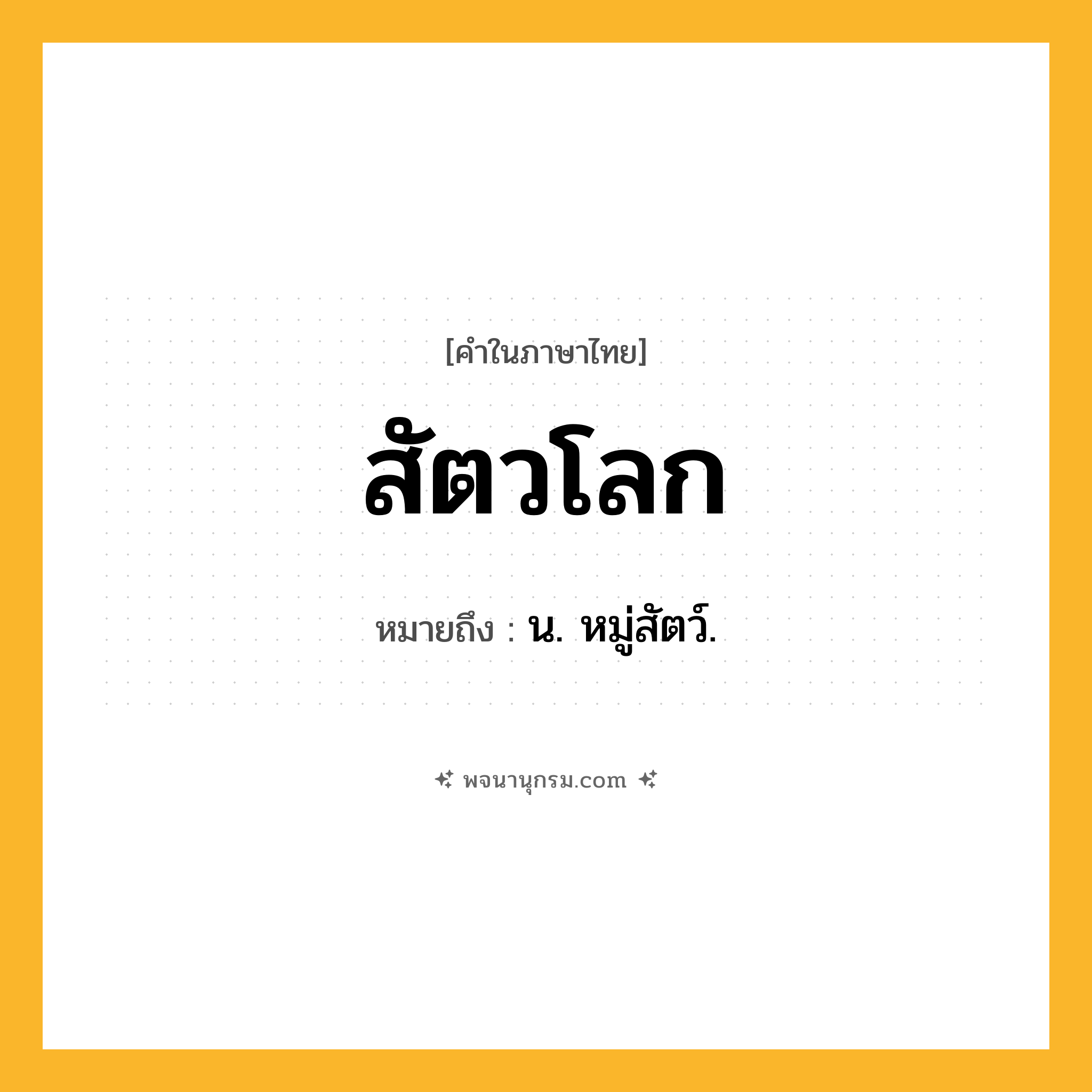 สัตวโลก ความหมาย หมายถึงอะไร?, คำในภาษาไทย สัตวโลก หมายถึง น. หมู่สัตว์.