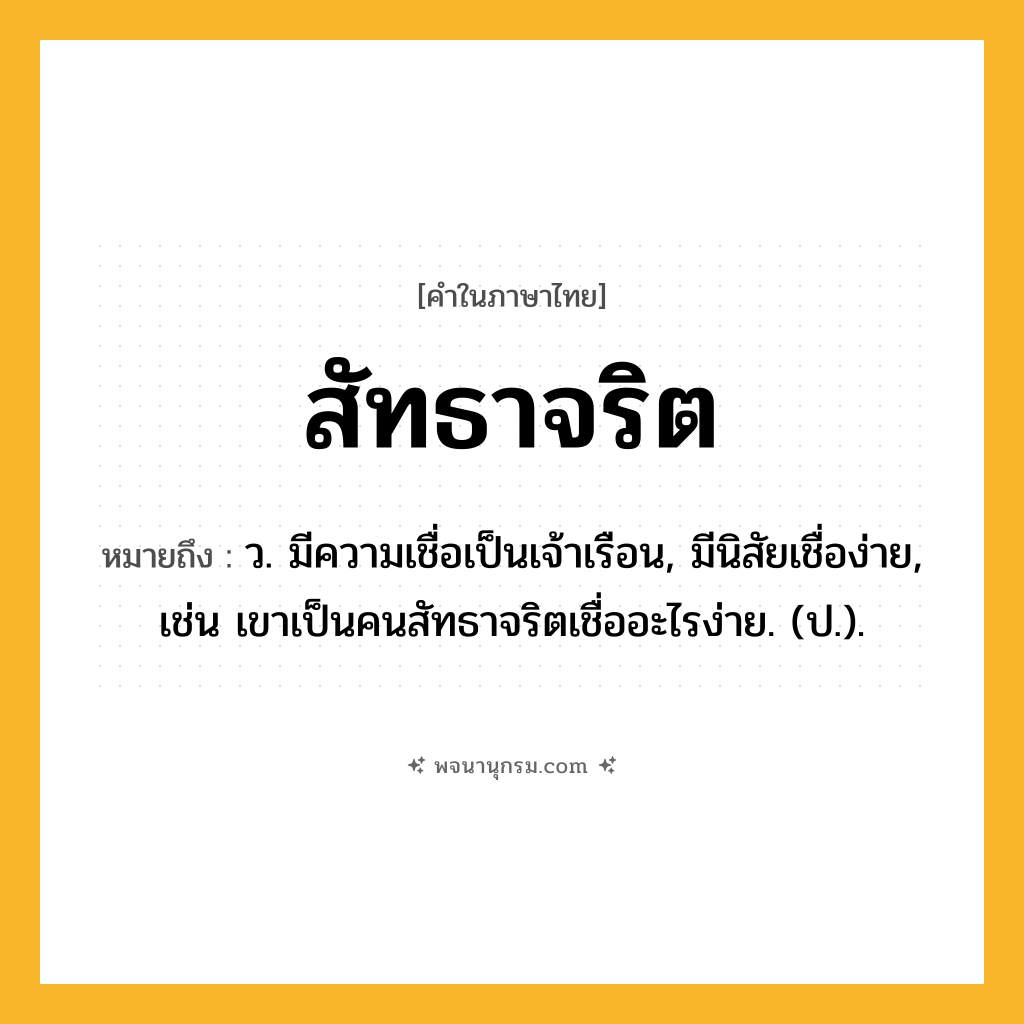 สัทธาจริต ความหมาย หมายถึงอะไร?, คำในภาษาไทย สัทธาจริต หมายถึง ว. มีความเชื่อเป็นเจ้าเรือน, มีนิสัยเชื่อง่าย, เช่น เขาเป็นคนสัทธาจริตเชื่ออะไรง่าย. (ป.).