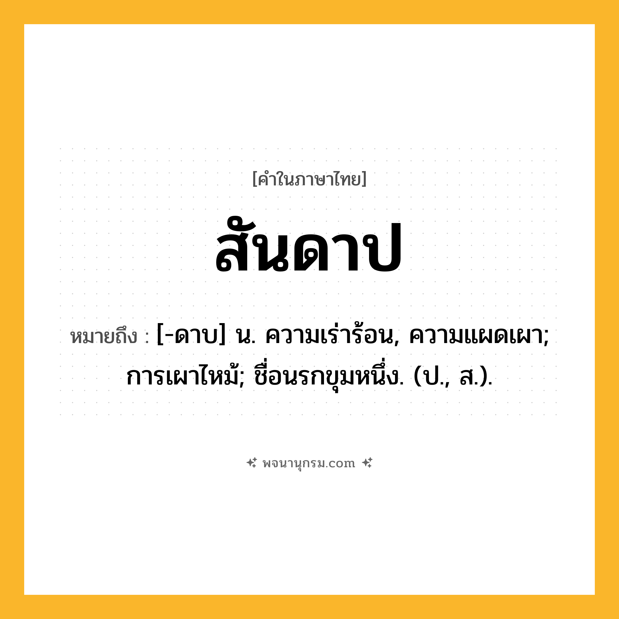 สันดาป ความหมาย หมายถึงอะไร?, คำในภาษาไทย สันดาป หมายถึง [-ดาบ] น. ความเร่าร้อน, ความแผดเผา; การเผาไหม้; ชื่อนรกขุมหนึ่ง. (ป., ส.).