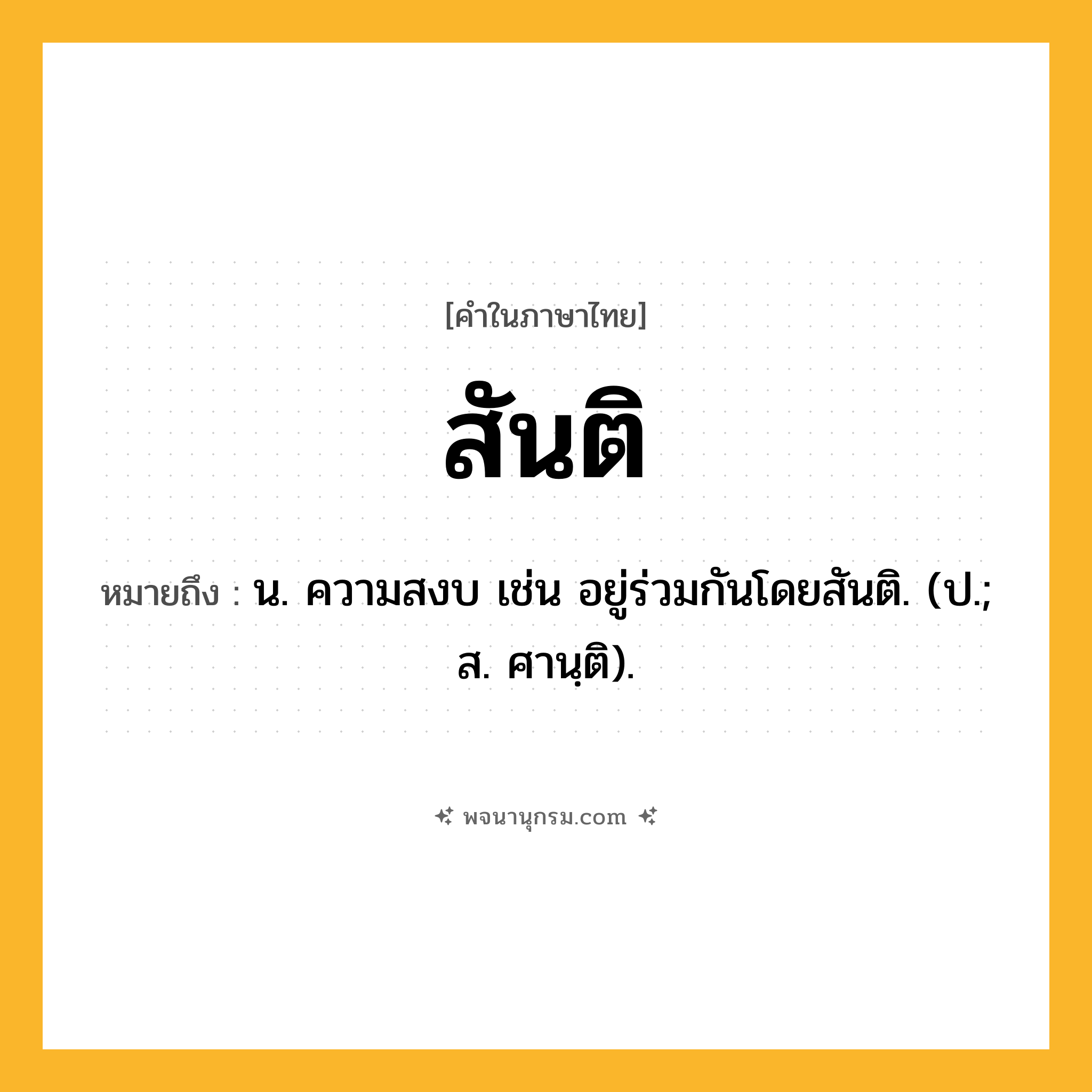 สันติ ความหมาย หมายถึงอะไร?, คำในภาษาไทย สันติ หมายถึง น. ความสงบ เช่น อยู่ร่วมกันโดยสันติ. (ป.; ส. ศานฺติ).