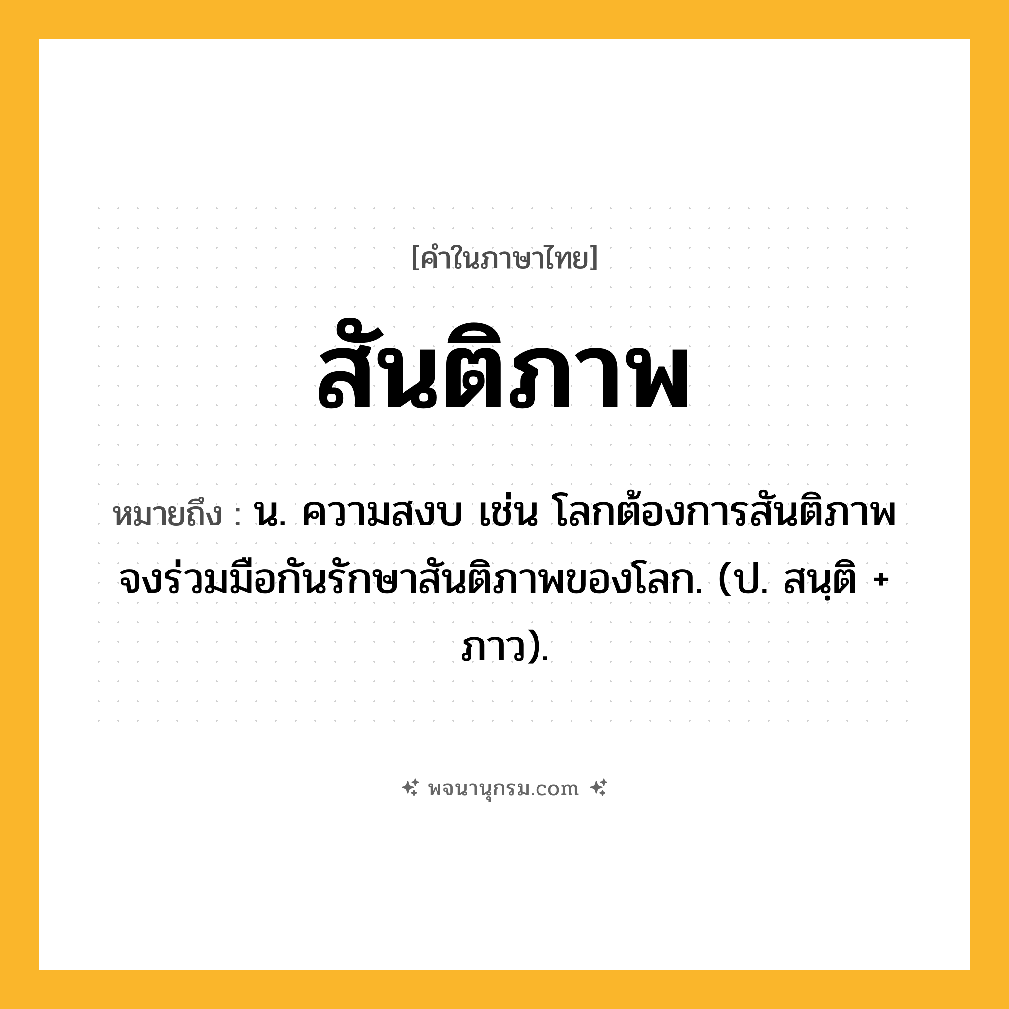 สันติภาพ ความหมาย หมายถึงอะไร?, คำในภาษาไทย สันติภาพ หมายถึง น. ความสงบ เช่น โลกต้องการสันติภาพ จงร่วมมือกันรักษาสันติภาพของโลก. (ป. สนฺติ + ภาว).