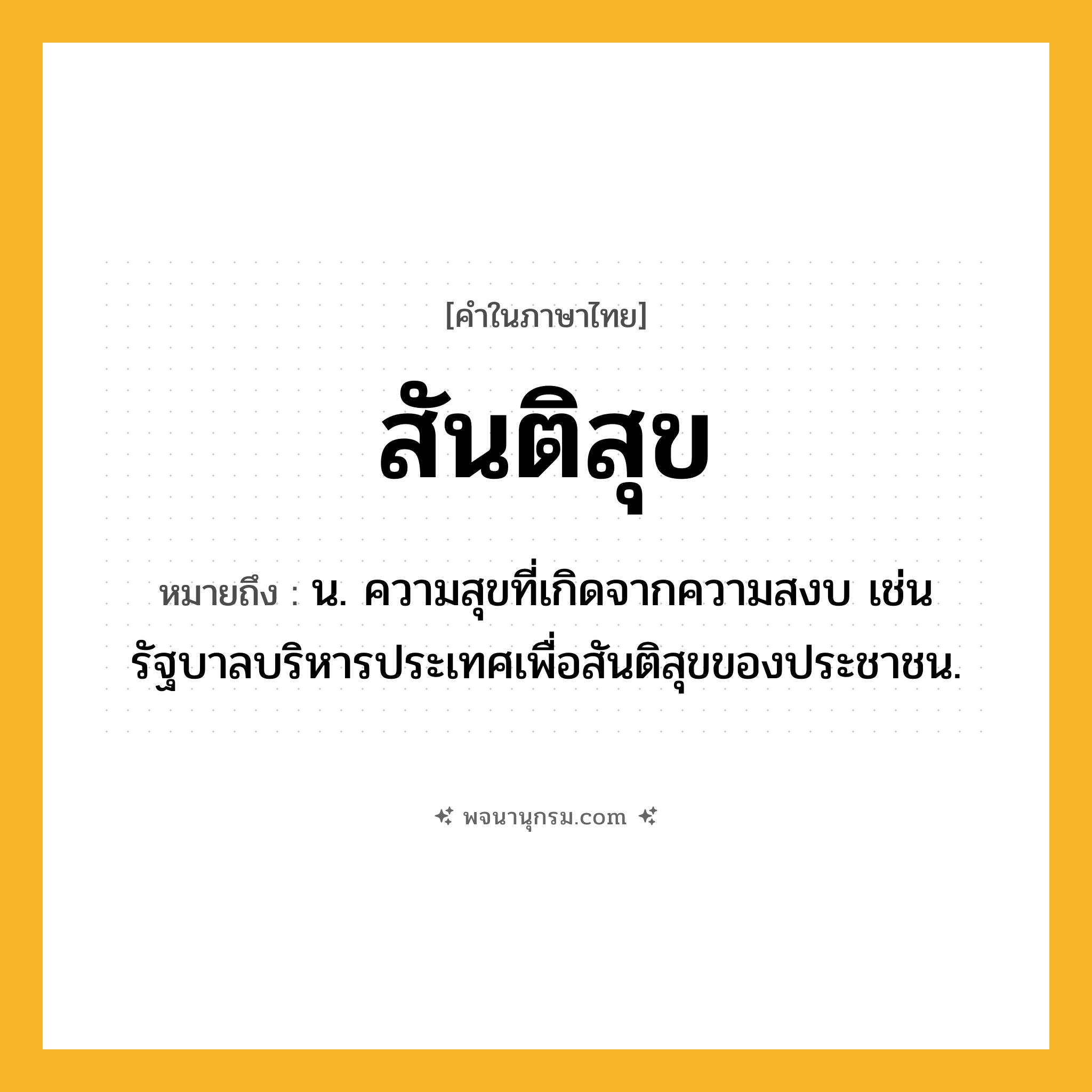 สันติสุข ความหมาย หมายถึงอะไร?, คำในภาษาไทย สันติสุข หมายถึง น. ความสุขที่เกิดจากความสงบ เช่น รัฐบาลบริหารประเทศเพื่อสันติสุขของประชาชน.