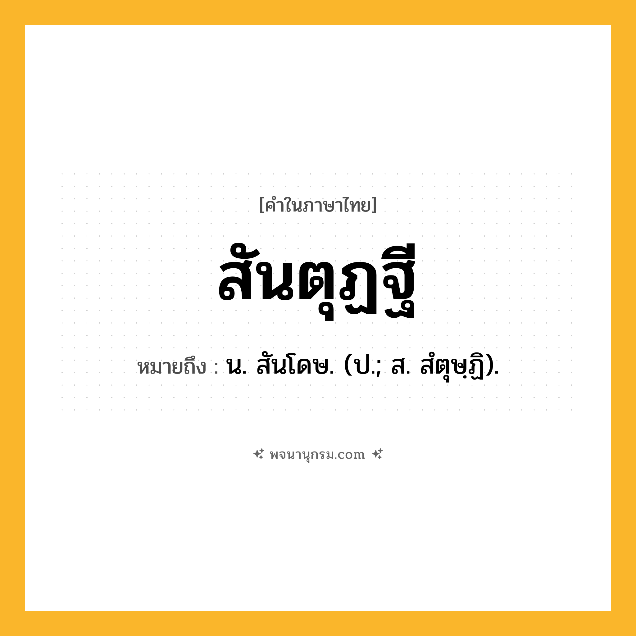 สันตุฏฐี ความหมาย หมายถึงอะไร?, คำในภาษาไทย สันตุฏฐี หมายถึง น. สันโดษ. (ป.; ส. สํตุษฺฏิ).