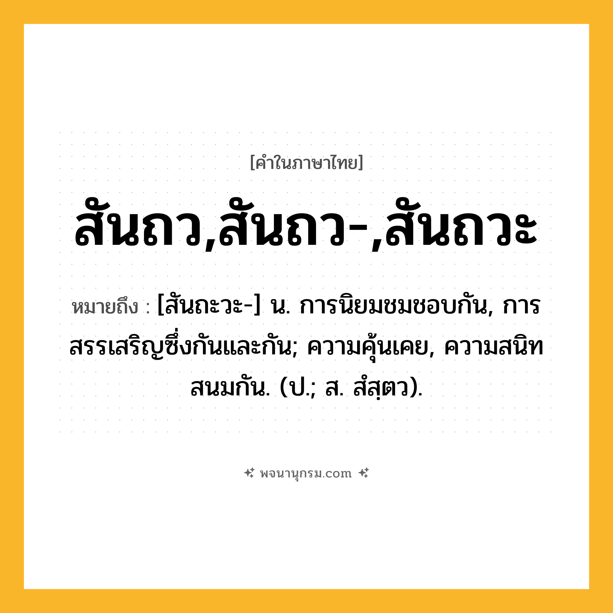 สันถว,สันถว-,สันถวะ ความหมาย หมายถึงอะไร?, คำในภาษาไทย สันถว,สันถว-,สันถวะ หมายถึง [สันถะวะ-] น. การนิยมชมชอบกัน, การสรรเสริญซึ่งกันและกัน; ความคุ้นเคย, ความสนิทสนมกัน. (ป.; ส. สํสฺตว).