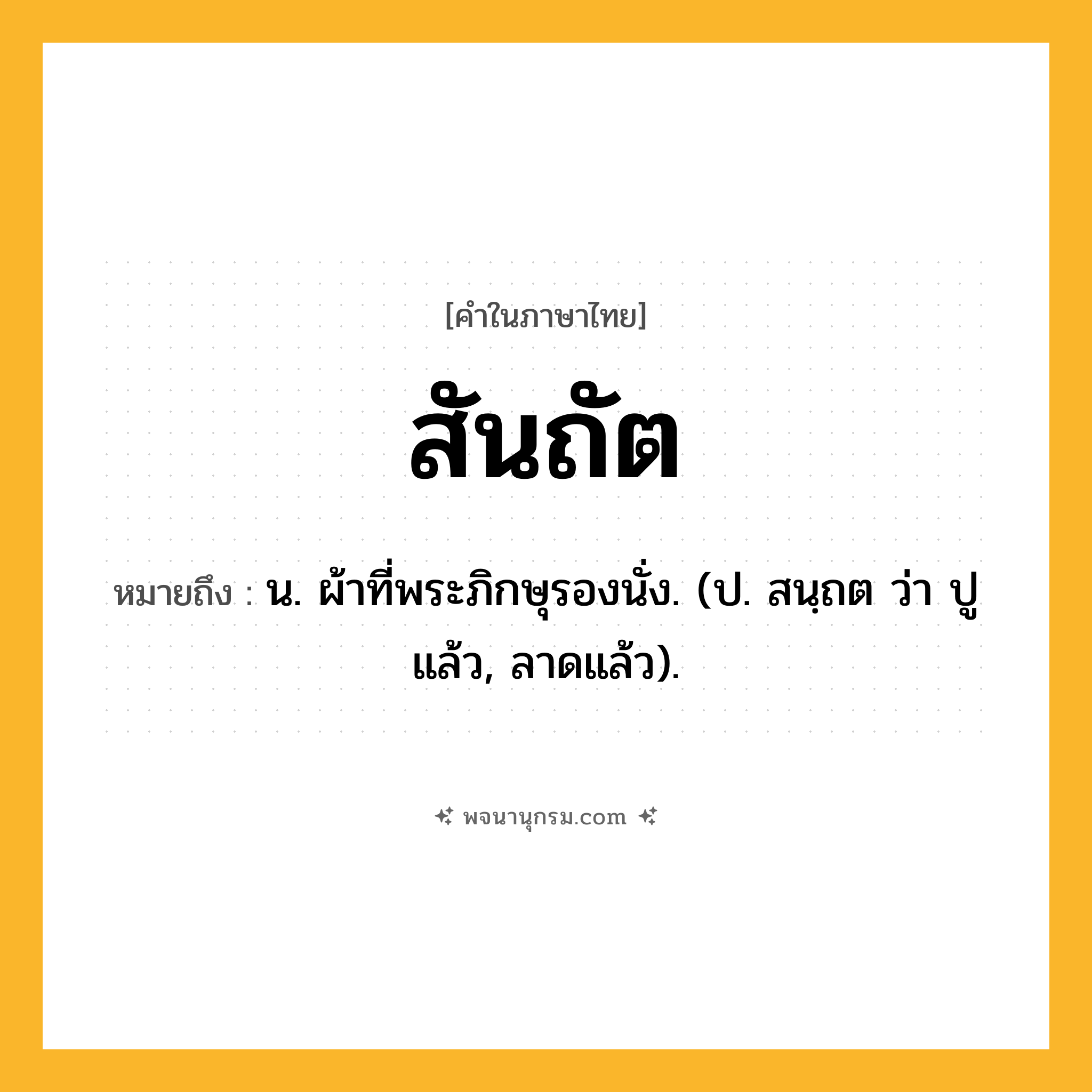 สันถัต ความหมาย หมายถึงอะไร?, คำในภาษาไทย สันถัต หมายถึง น. ผ้าที่พระภิกษุรองนั่ง. (ป. สนฺถต ว่า ปูแล้ว, ลาดแล้ว).