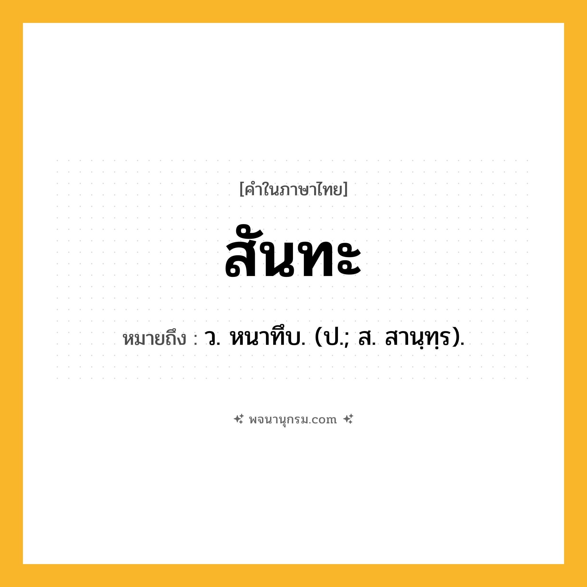 สันทะ ความหมาย หมายถึงอะไร?, คำในภาษาไทย สันทะ หมายถึง ว. หนาทึบ. (ป.; ส. สานฺทฺร).