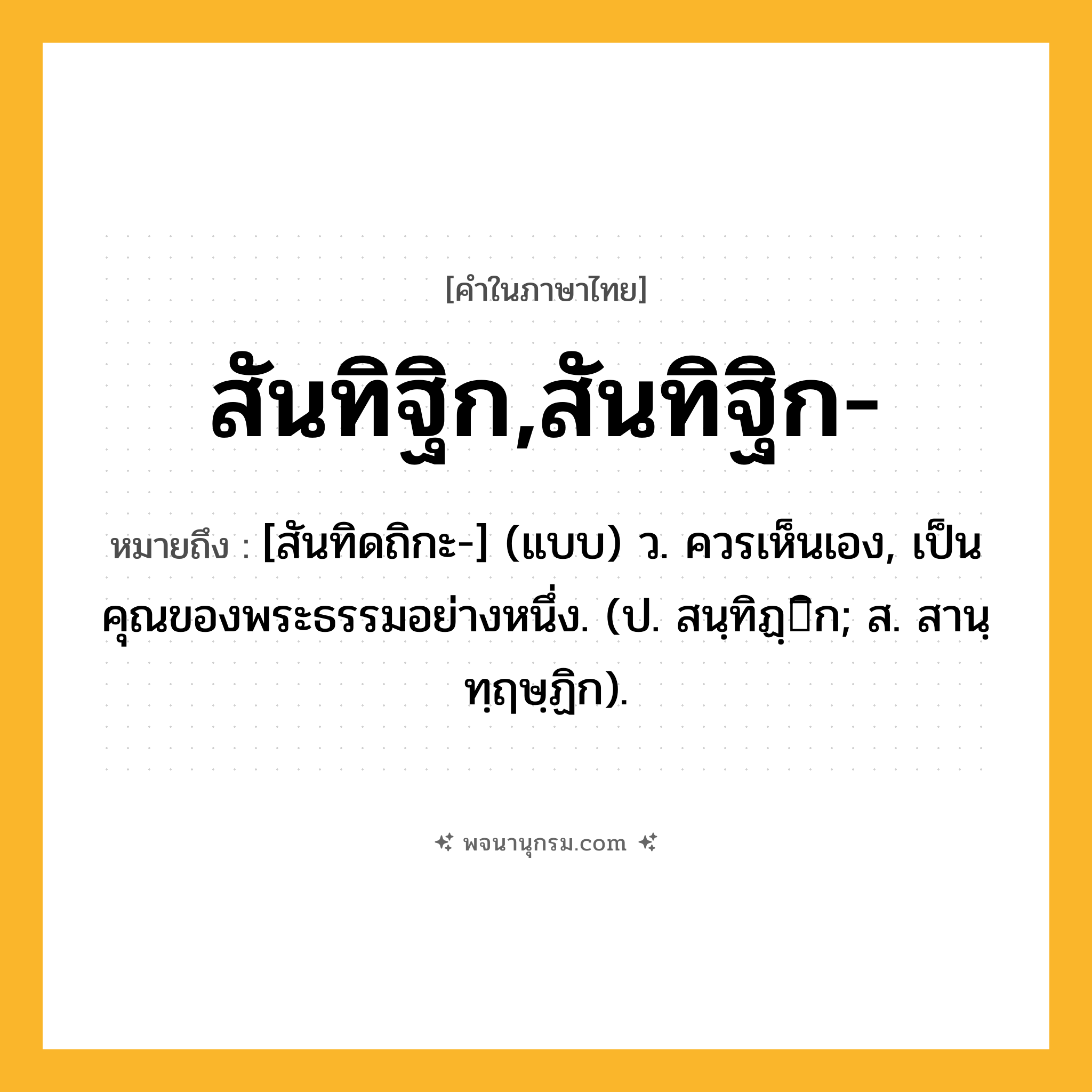 สันทิฐิก,สันทิฐิก- ความหมาย หมายถึงอะไร?, คำในภาษาไทย สันทิฐิก,สันทิฐิก- หมายถึง [สันทิดถิกะ-] (แบบ) ว. ควรเห็นเอง, เป็นคุณของพระธรรมอย่างหนึ่ง. (ป. สนฺทิฏฺิก; ส. สานฺทฺฤษฺฏิก).