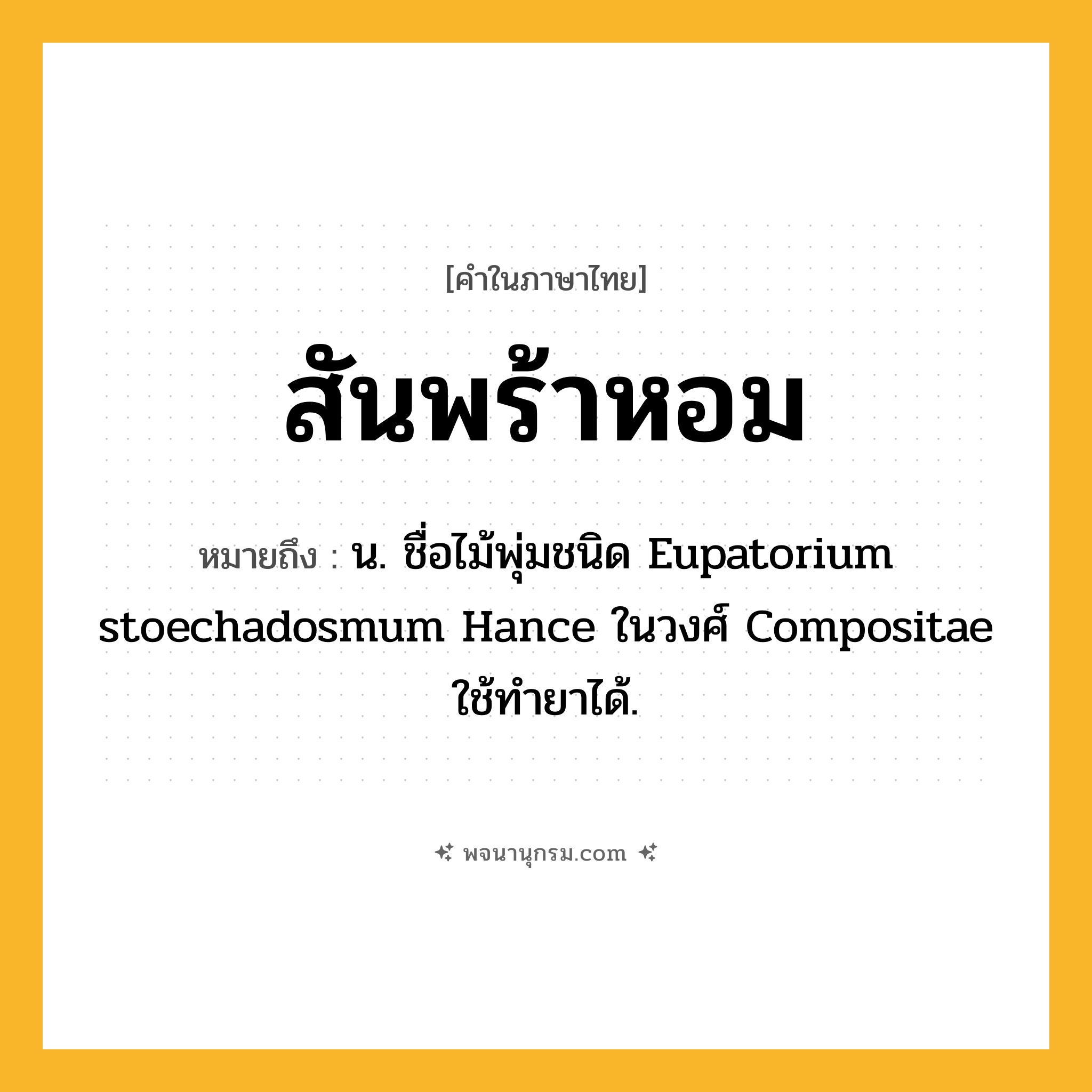 สันพร้าหอม ความหมาย หมายถึงอะไร?, คำในภาษาไทย สันพร้าหอม หมายถึง น. ชื่อไม้พุ่มชนิด Eupatorium stoechadosmum Hance ในวงศ์ Compositae ใช้ทํายาได้.
