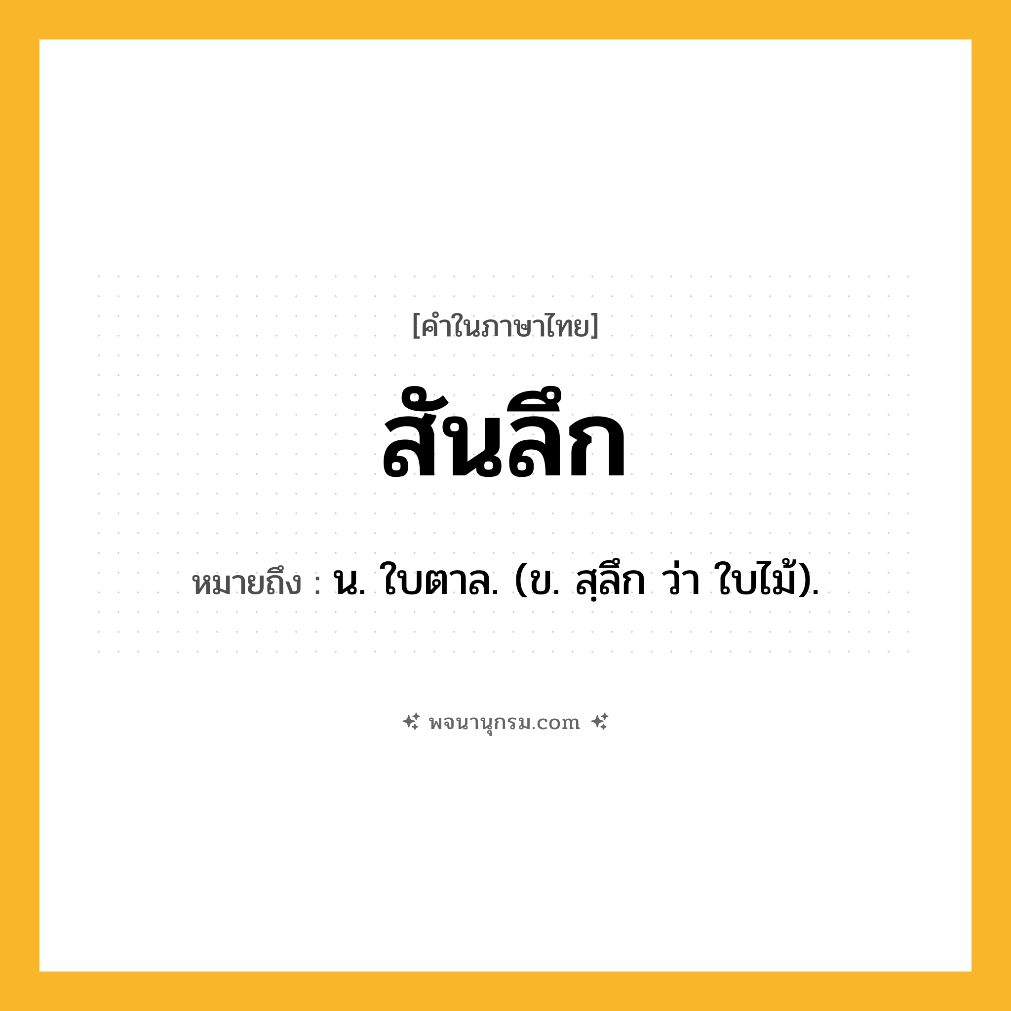 สันลึก ความหมาย หมายถึงอะไร?, คำในภาษาไทย สันลึก หมายถึง น. ใบตาล. (ข. สฺลึก ว่า ใบไม้).