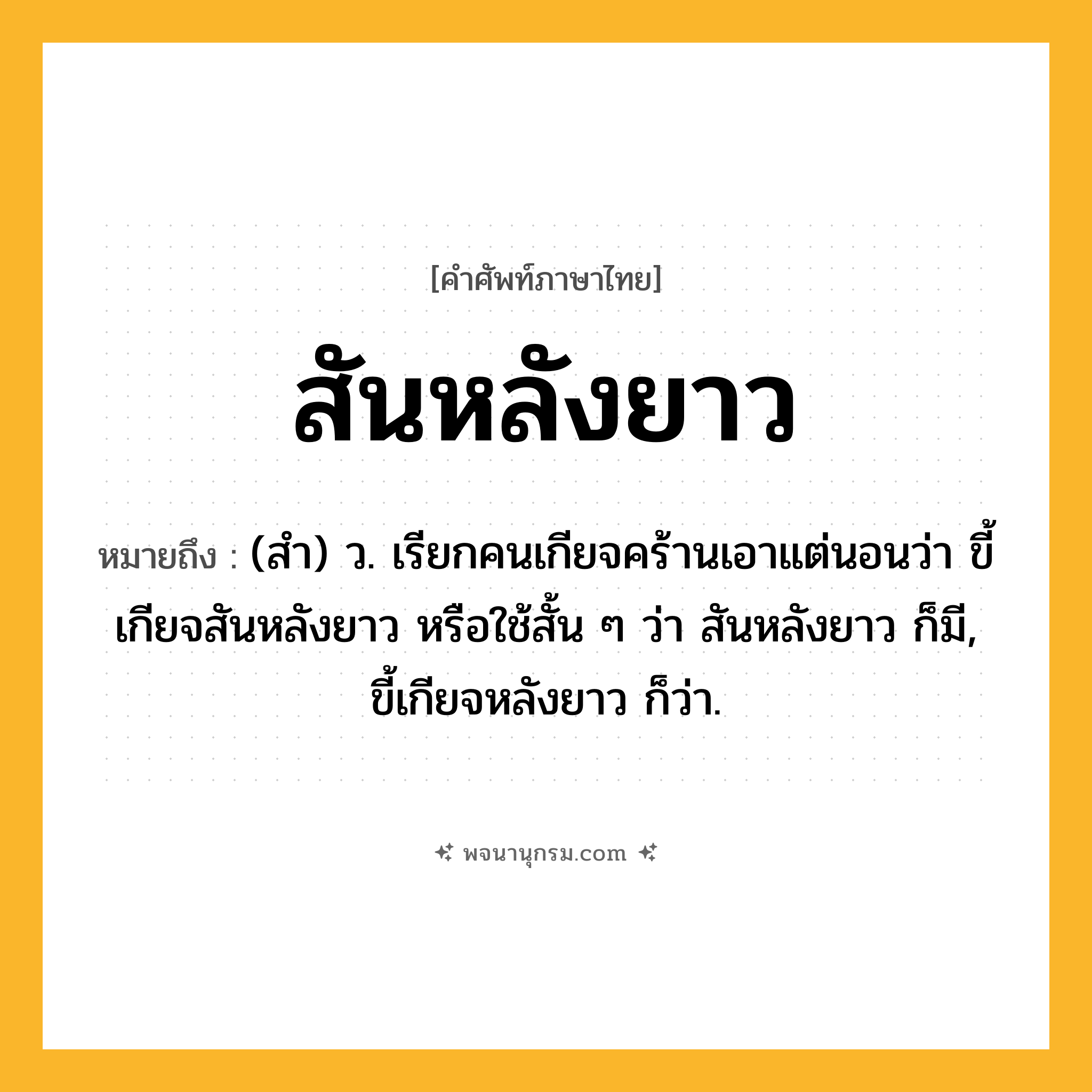 สันหลังยาว ความหมาย หมายถึงอะไร?, คำในภาษาไทย สันหลังยาว หมายถึง (สํา) ว. เรียกคนเกียจคร้านเอาแต่นอนว่า ขี้เกียจสันหลังยาว หรือใช้สั้น ๆ ว่า สันหลังยาว ก็มี, ขี้เกียจหลังยาว ก็ว่า.
