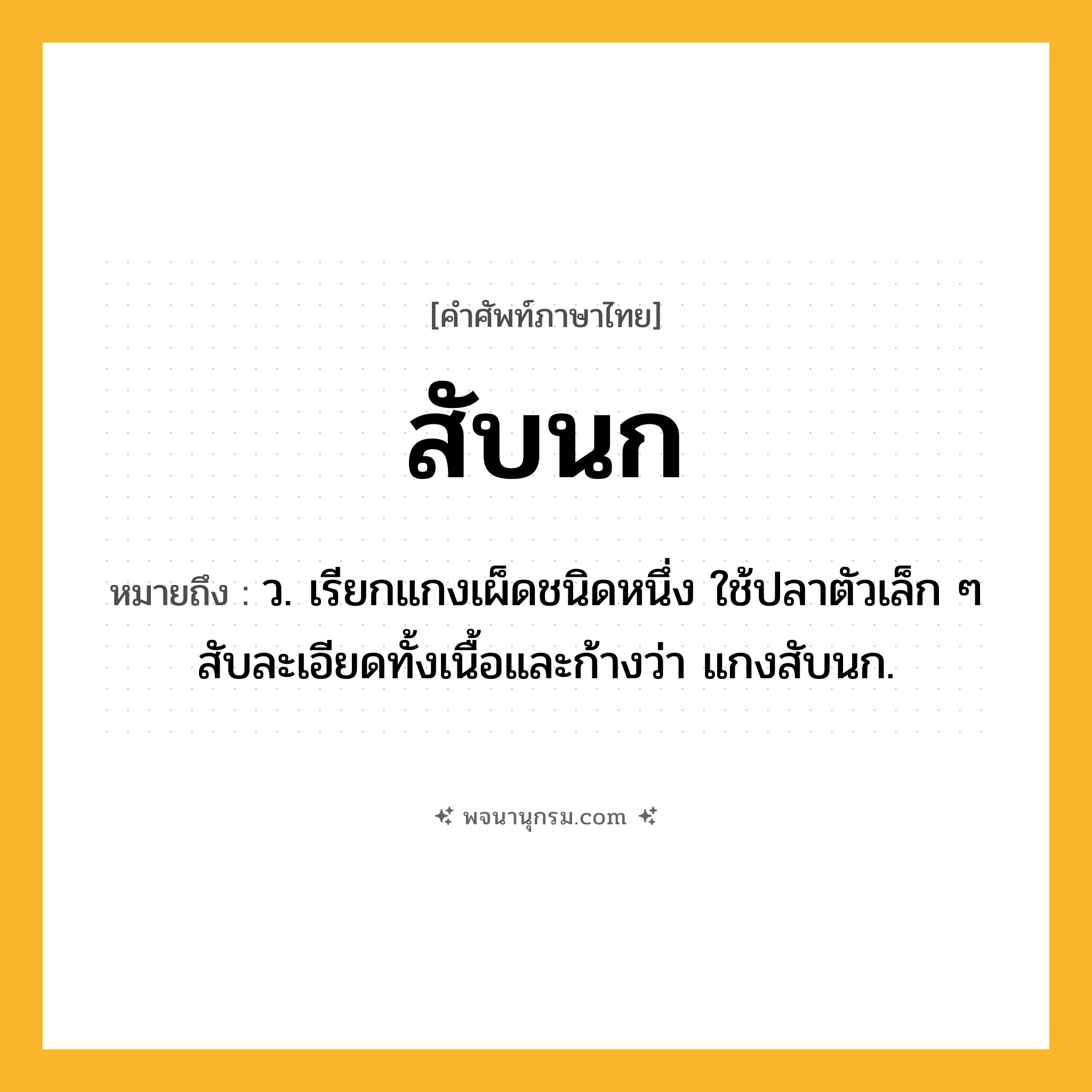 สับนก ความหมาย หมายถึงอะไร?, คำในภาษาไทย สับนก หมายถึง ว. เรียกแกงเผ็ดชนิดหนึ่ง ใช้ปลาตัวเล็ก ๆ สับละเอียดทั้งเนื้อและก้างว่า แกงสับนก.