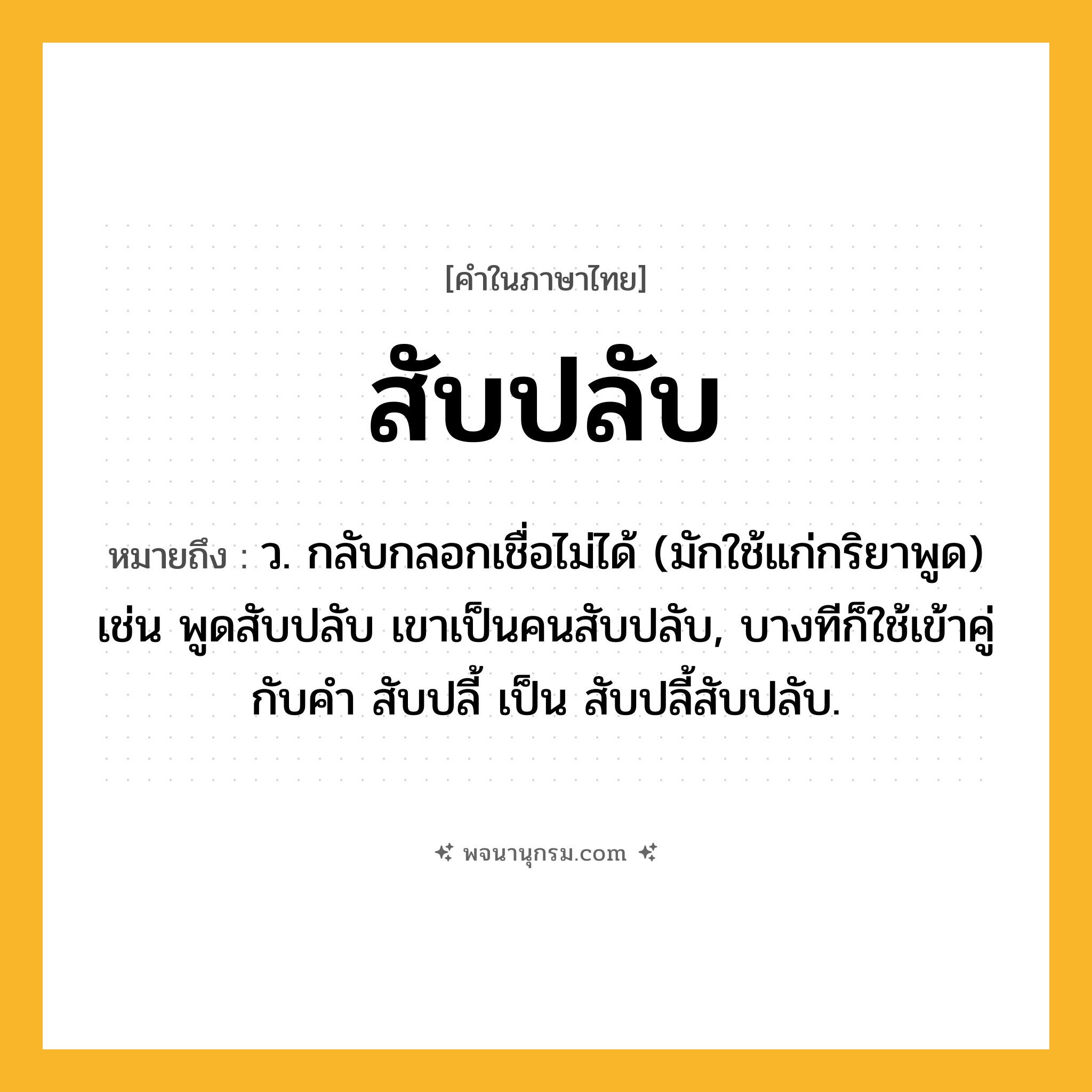 สับปลับ ความหมาย หมายถึงอะไร?, คำในภาษาไทย สับปลับ หมายถึง ว. กลับกลอกเชื่อไม่ได้ (มักใช้แก่กริยาพูด) เช่น พูดสับปลับ เขาเป็นคนสับปลับ, บางทีก็ใช้เข้าคู่กับคำ สับปลี้ เป็น สับปลี้สับปลับ.