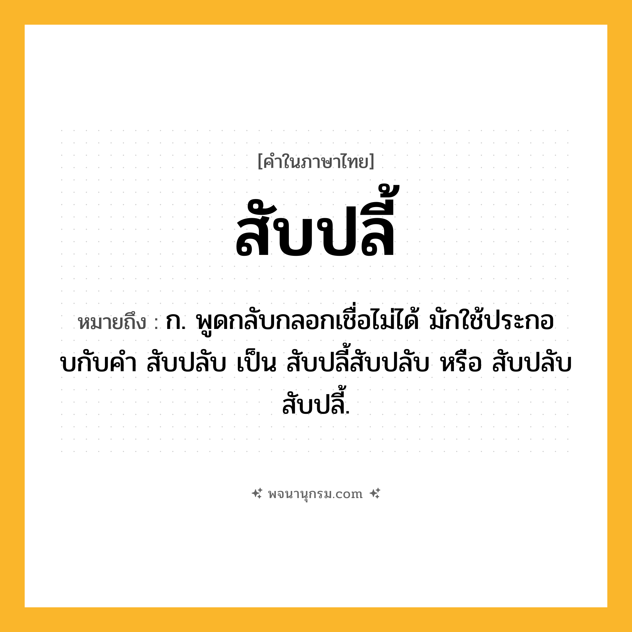 สับปลี้ ความหมาย หมายถึงอะไร?, คำในภาษาไทย สับปลี้ หมายถึง ก. พูดกลับกลอกเชื่อไม่ได้ มักใช้ประกอบกับคํา สับปลับ เป็น สับปลี้สับปลับ หรือ สับปลับสับปลี้.