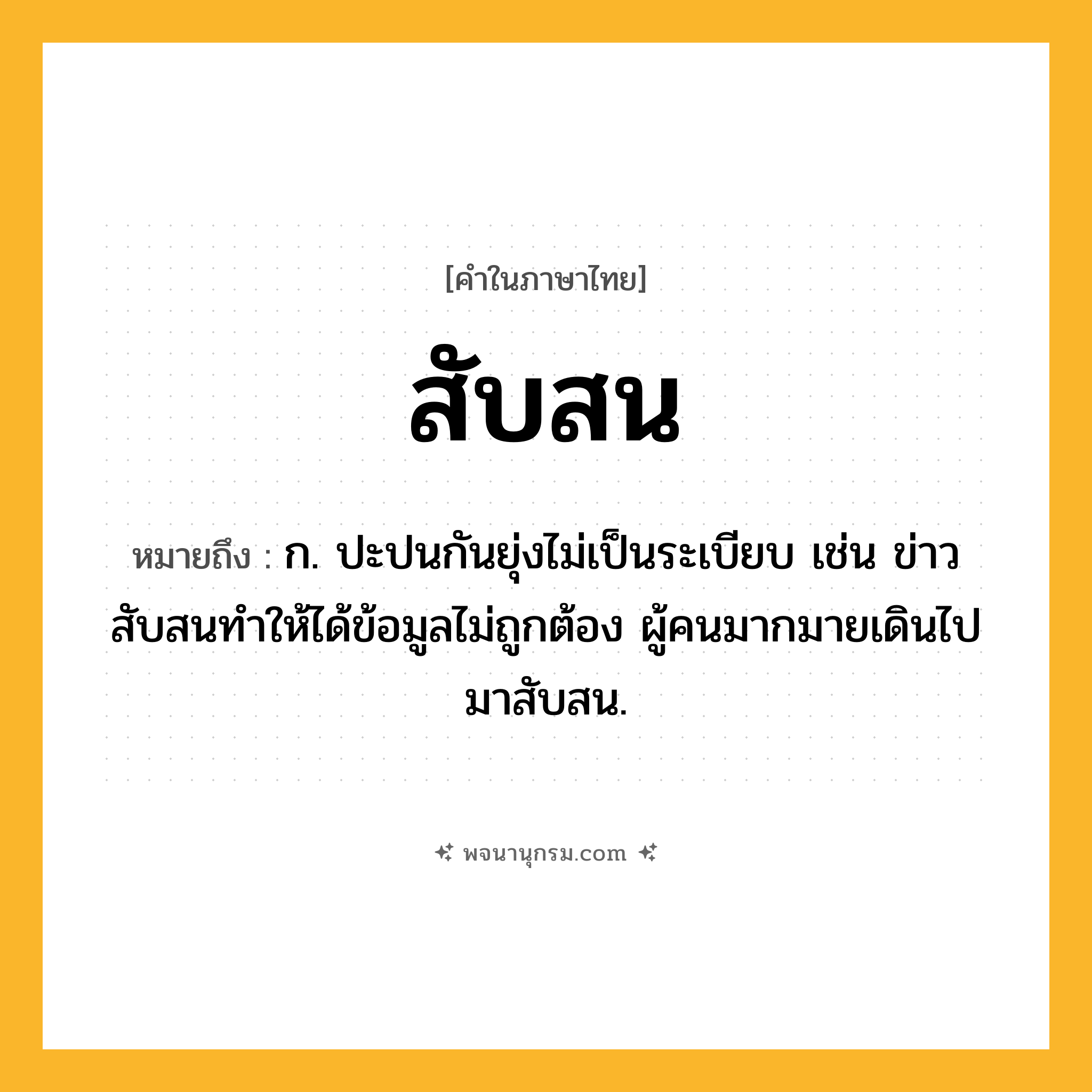 สับสน ความหมาย หมายถึงอะไร?, คำในภาษาไทย สับสน หมายถึง ก. ปะปนกันยุ่งไม่เป็นระเบียบ เช่น ข่าวสับสนทำให้ได้ข้อมูลไม่ถูกต้อง ผู้คนมากมายเดินไปมาสับสน.