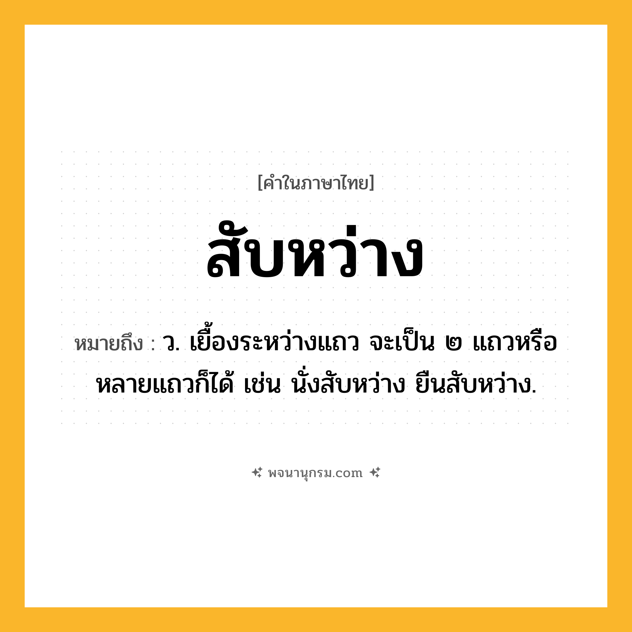 สับหว่าง ความหมาย หมายถึงอะไร?, คำในภาษาไทย สับหว่าง หมายถึง ว. เยื้องระหว่างแถว จะเป็น ๒ แถวหรือหลายแถวก็ได้ เช่น นั่งสับหว่าง ยืนสับหว่าง.
