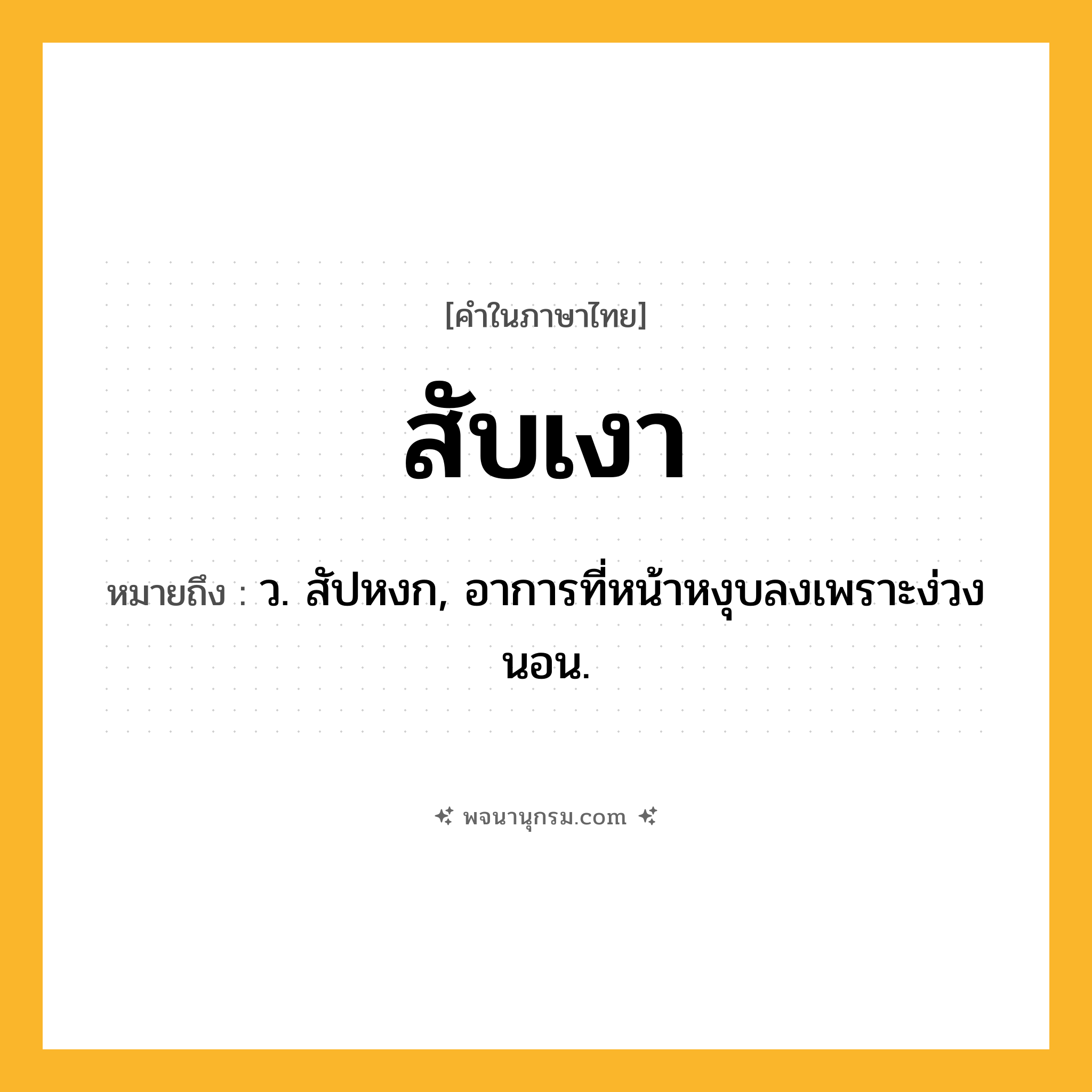 สับเงา ความหมาย หมายถึงอะไร?, คำในภาษาไทย สับเงา หมายถึง ว. สัปหงก, อาการที่หน้าหงุบลงเพราะง่วงนอน.