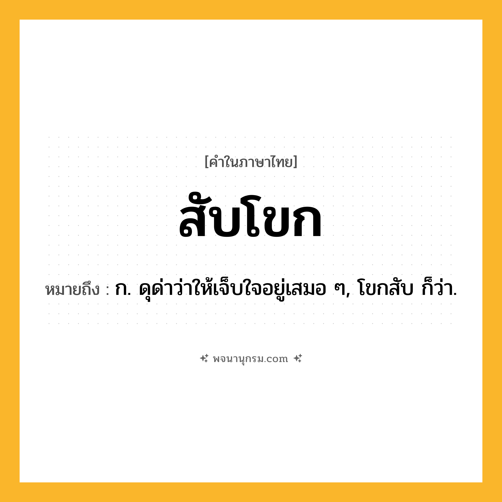 สับโขก ความหมาย หมายถึงอะไร?, คำในภาษาไทย สับโขก หมายถึง ก. ดุด่าว่าให้เจ็บใจอยู่เสมอ ๆ, โขกสับ ก็ว่า.