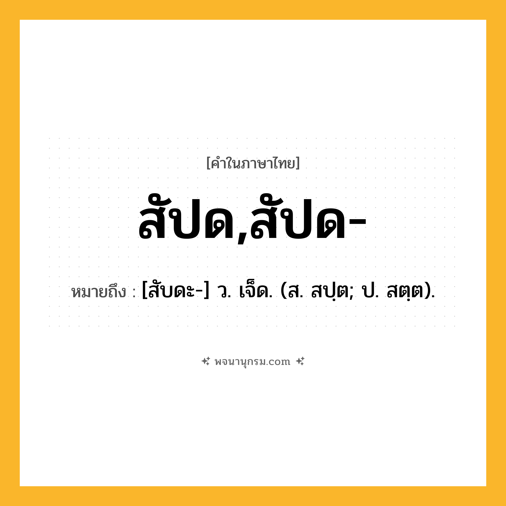 สัปด,สัปด- ความหมาย หมายถึงอะไร?, คำในภาษาไทย สัปด,สัปด- หมายถึง [สับดะ-] ว. เจ็ด. (ส. สปฺต; ป. สตฺต).