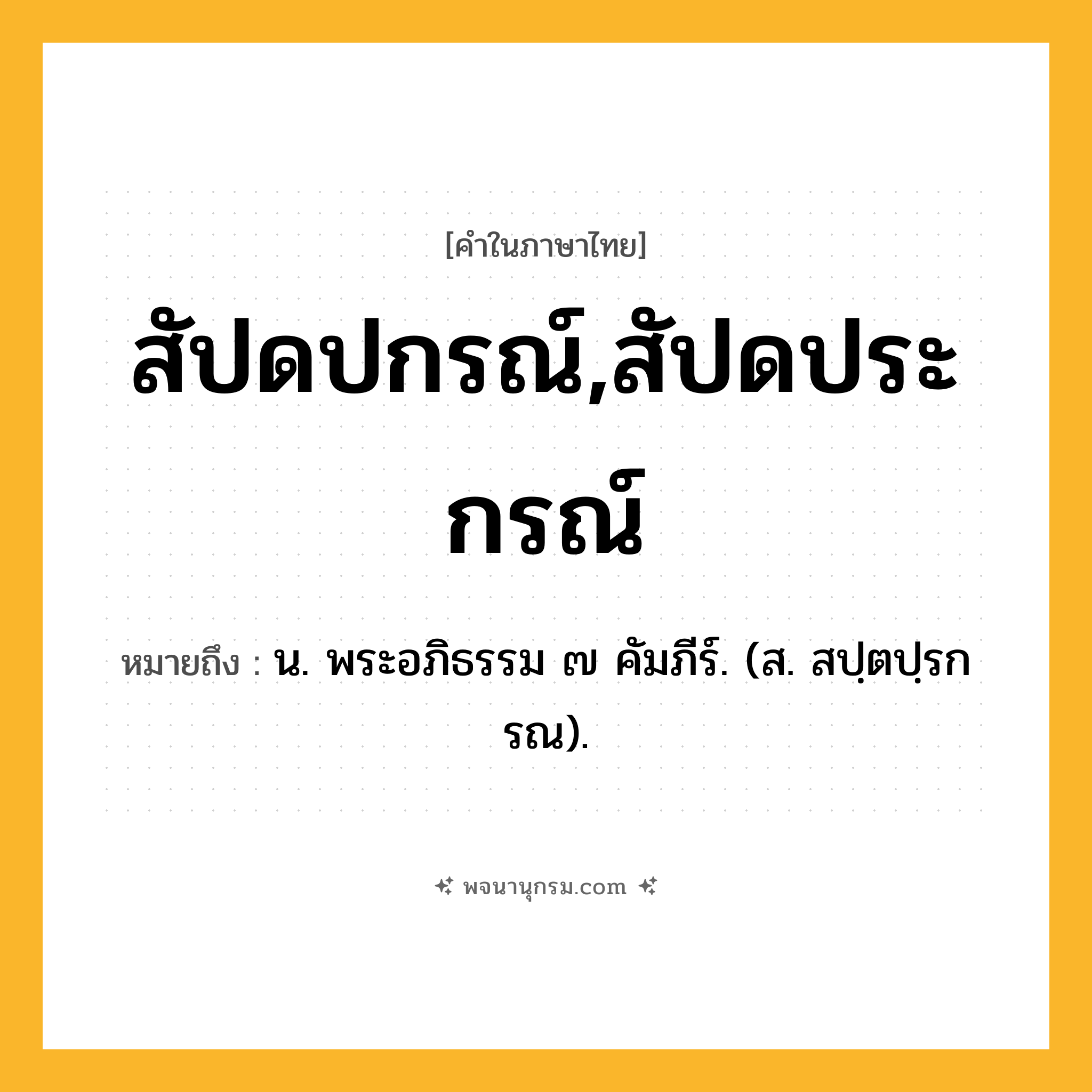 สัปดปกรณ์,สัปดประกรณ์ ความหมาย หมายถึงอะไร?, คำในภาษาไทย สัปดปกรณ์,สัปดประกรณ์ หมายถึง น. พระอภิธรรม ๗ คัมภีร์. (ส. สปฺตปฺรกรณ).